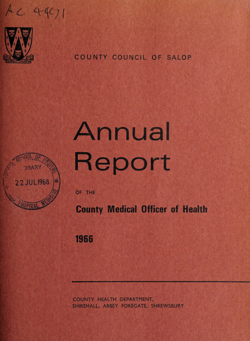 COUNTY COUNCIL OF SALOP > mnual Rfc' [■v k [>•> 9'. » Uv mmS Report OF THE County Medical Officer of Health 1966 COUNTY HEALTH DEPARTMENT, SHIREHALL, ABBEY FOREGATE, SHREWSBURY