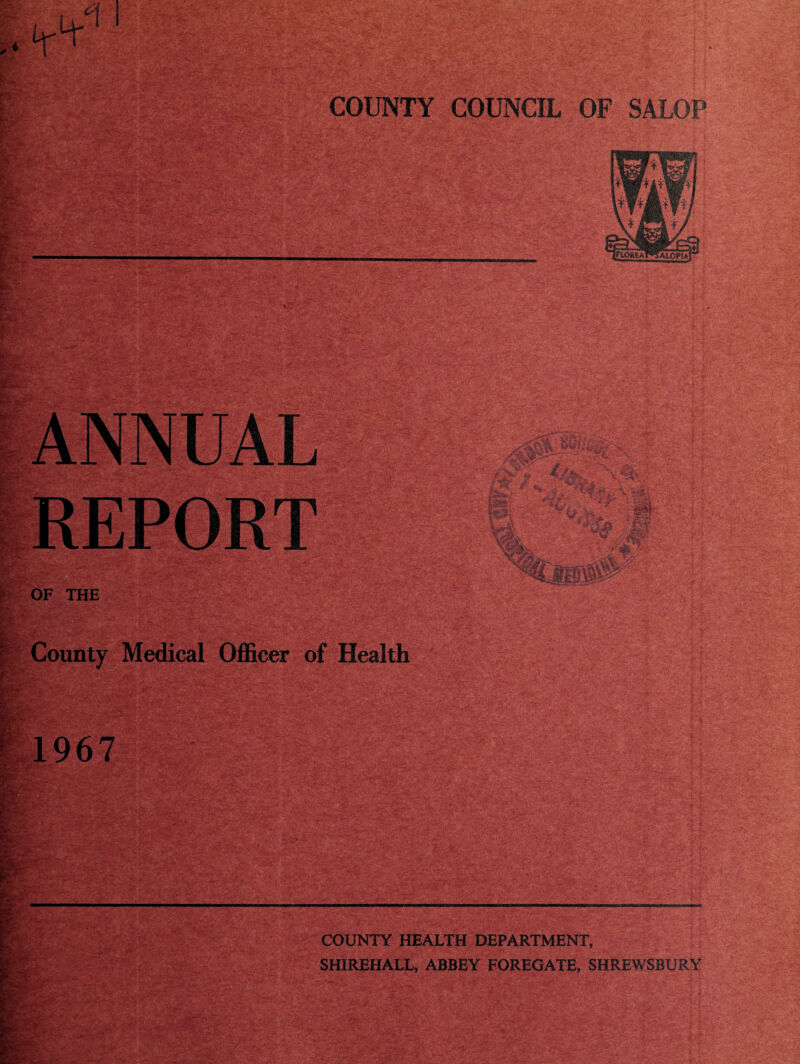 P-. ■ 'T'.'. -T C'.* • ^■'r^ COUNTY COUNCIL OF i^.. F few; g?s‘ ANNUAL REPORT ‘ ' OF THE County Medical Officer of Health 1967 ■ r > —m.WJwiwwi COUNTY HEALTH DEPARTMENT, SHIREHALL, ABBEY FOREGATE, SHREWSBURY