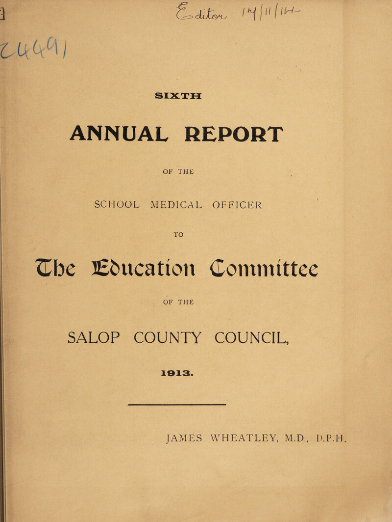 3 Vik^ I ANNUAL REPORT OF THE SCHOOL MEDICAL OFFICER TO TLhc Education Committee OF THE SALOP COUNTY COUNCIL, 1913.