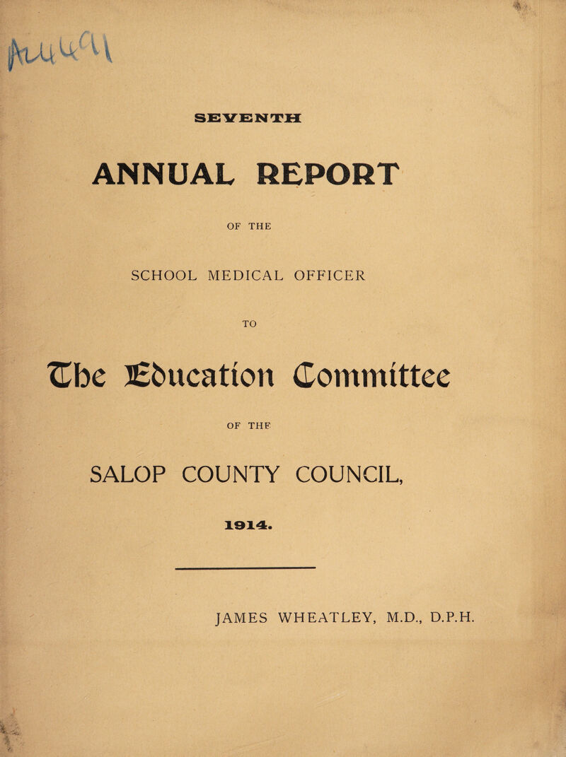 ANNUAL REPORT * OF THE SCHOOL MEDICAL OFFICER XLbe lEbucation Committee OF THE SALOP COUNTY COUNCIL, 1914.