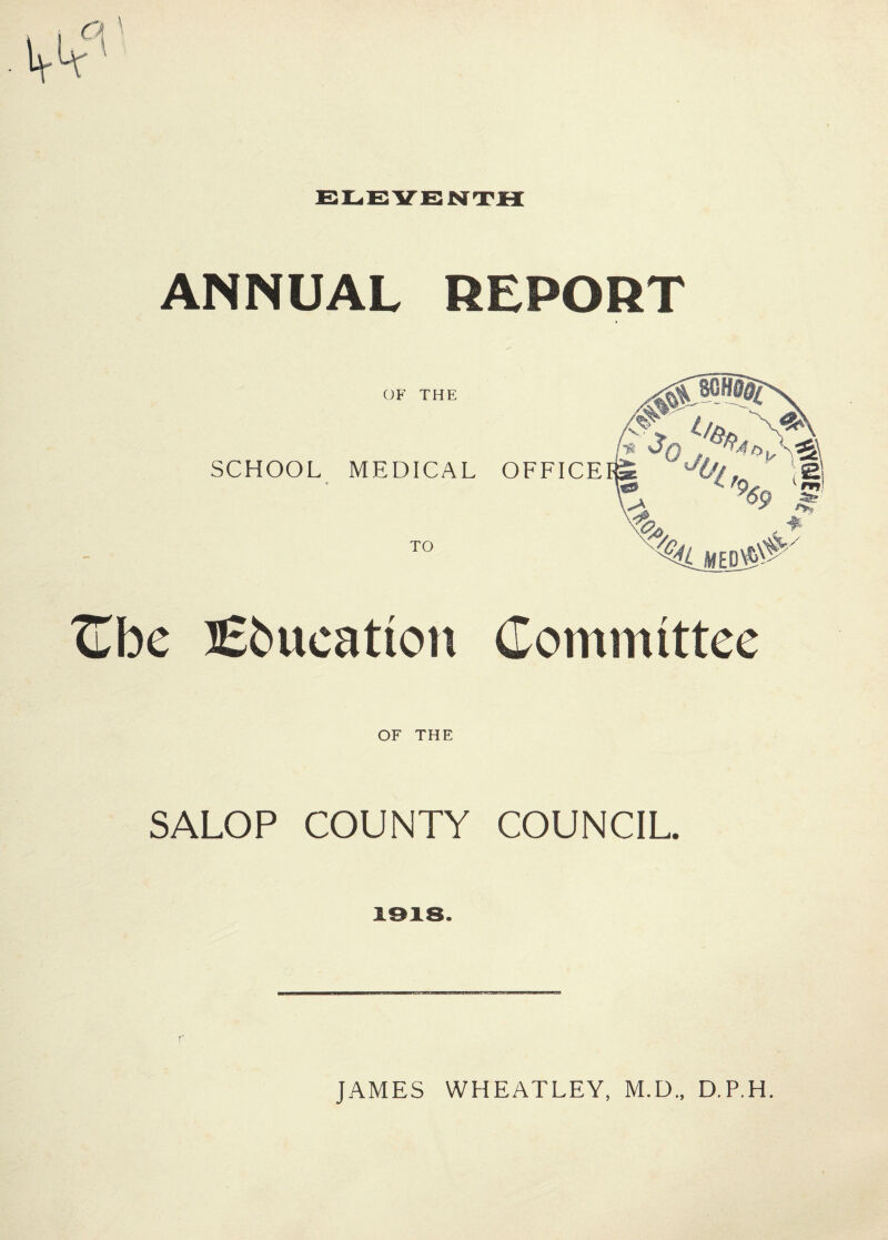 ANNUAL REPORT OF THE SCHOOL MEDICAL TO mWSi . i OFFICER J0f, e • 4 % V Cbe tEbueation Committee OF THE SALOP COUNTY COUNCIL. JAMES WHEATLEY, M.D., D.P.H. V#