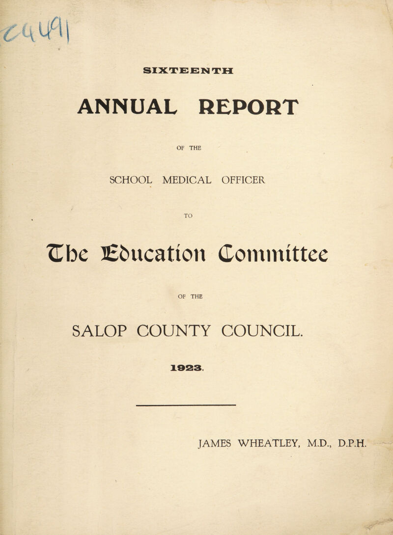 ANNUAL REPORT OF THE SCHOOL MEDICAL OFFICER tube l£t»ucation Contmittee OF THE SALOP COUNTY COUNCIL. JAMES WHEATLEY, M.D., D.P.H.