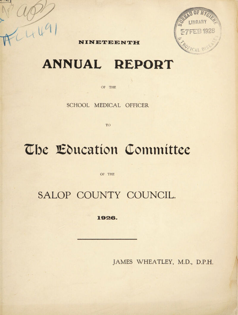 ANNUAL REPORT OF THE SCHOOL MEDICAL OFFICER Cbe Education Committee OF THE SALOP COUNTY COUNCIL. JAMES WHEATLEY, M.D., D.P.H. i
