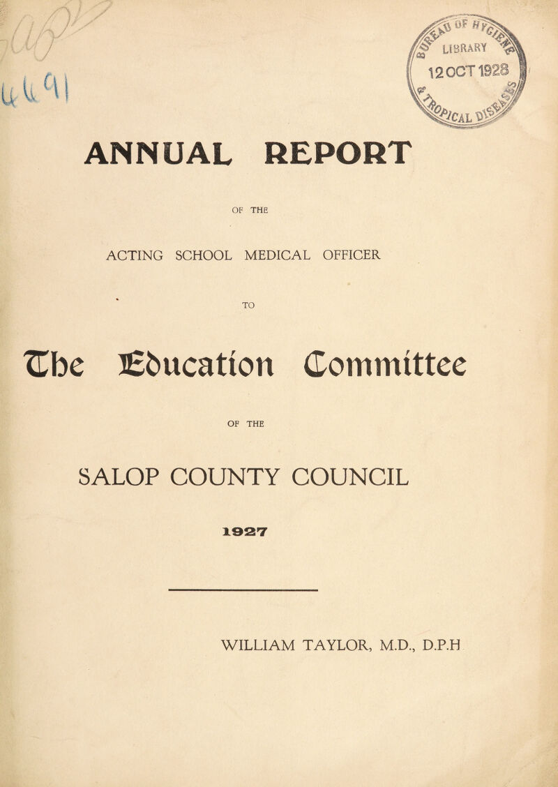 ANNUAL REPORT OF THE ACTING SCHOOL MEDICAL OFFICER TO TEbe Education Committee OF THE SALOP COUNTY COUNCIL 1927 WILLIAM TAYLOR, M.D., D.P.H