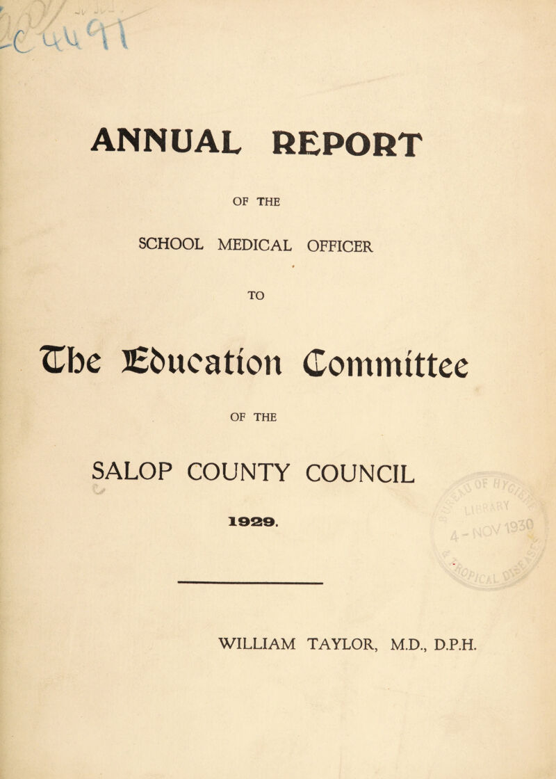 ANNUAL REPORT OF THE SCHOOL MEDICAL OFFICER Cbe Education Committee OF THE SALOP COUNTY COUNCIL 1929. WILLIAM TAYLOR, M.D., D.P.H.