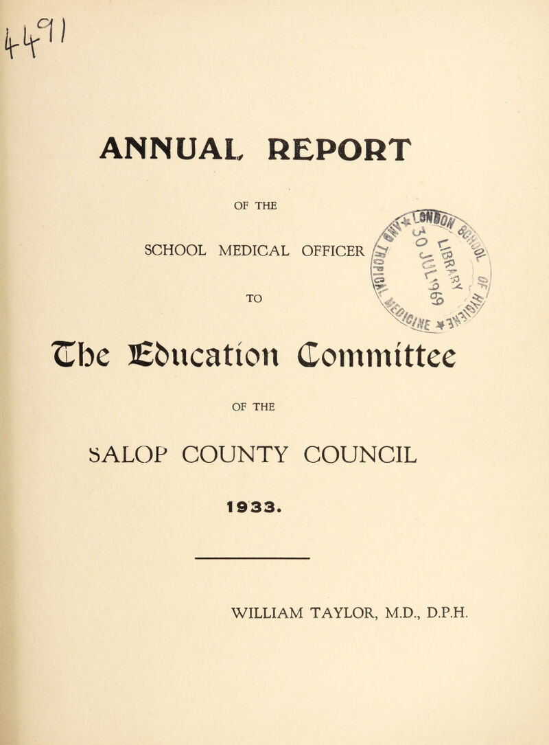 ANNUAL REPORT OF THE SCHOOL MEDICAL OFFICER I 4^- O TO o ^ % r >/ s TLbc lEbucation Committee OF THE 5ALOP COUNTY COUNCIL 1933. WILLIAM TAYLOR, M.D., D.P.H.