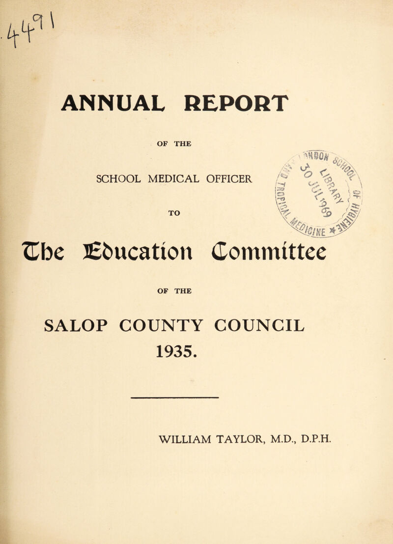 ANNUAL REPORT OF THE SCHOOL MEDICAL OFFICER TO Cbe Education Committee OF THE SALOP COUNTY COUNCIL 1935. WILLIAM TAYLOR, M.D., D.P.H.