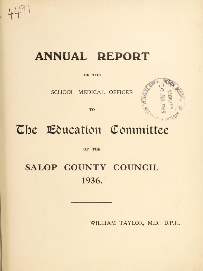 ANNUAL REPORT OF THE SCHOOL MEDICAL OFFICER TO TLbc education Committee OF THE SALOP COUNTY COUNCIL 1936. WILLIAM TAYLOR. M.D.. D.P.H.