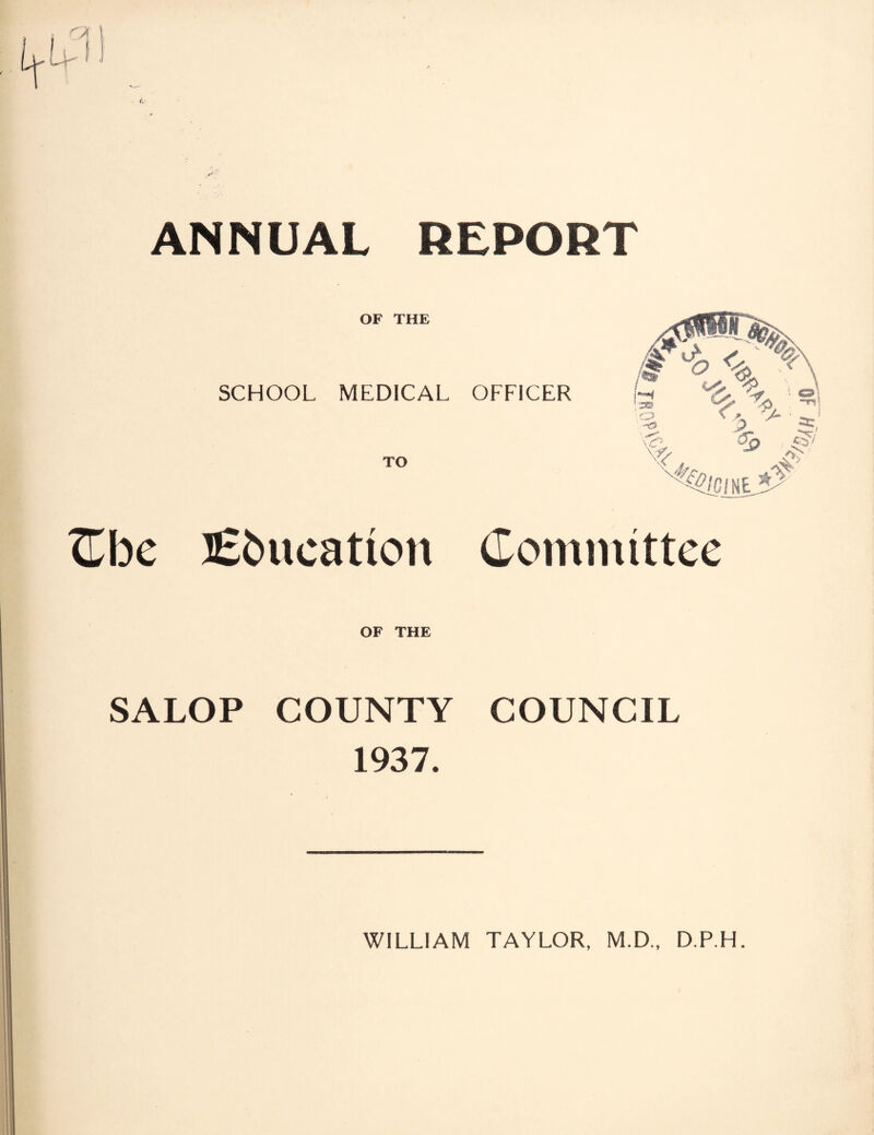 ANNUAL REPORT OF THE SCHOOL MEDICAL OFFICER ZCbe l£i)ucation Committee OF THE SALOP COUNTY COUNCIL 1937. WILLIAM TAYLOR, M.D., D.P.H. OF H'fh