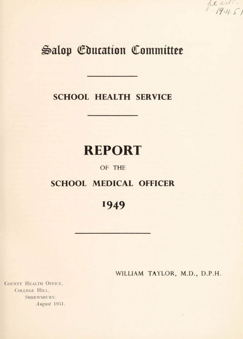 alop education Committee SCHOOL HEALTH SERVICE REPORT OF THE SCHOOL MEDICAL OFFICER 1949 WILLIAM TAYLOR, M.D., D.P.H. County Health Office, College Hill, Shrewsbury.