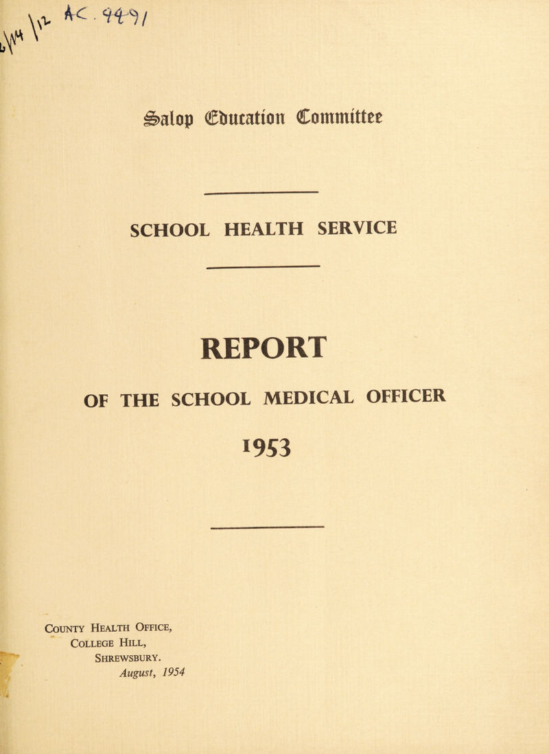 alop Cbucation Committee Kc. SCHOOL HEALTH SERVICE REPORT OF THE SCHOOL MEDICAL OFFICER 1953 County Health Office, College Hill, Shrewsbury. August, 1954