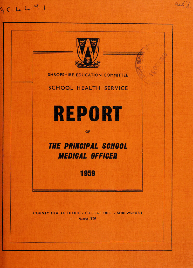 SHROPSHIRE EDUCATION COMMITTEE SCHOOL HEALTH SERVICE REPORT OF THE PRIHdPAL SCHOOL MEDICAL OFFICER 1959 COUNTY HEALTH OFFICE • COLLEGE HILL • SHREWSBURY August i960