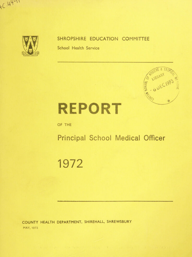 SHROPSHIRE EDUCATION COMMITTEE School Health Service OF THE Principal School Medical Officer 1972 COUNTY HEALTH DEPARTMENT, SHIREHALL, SHREWSBURY MAY, 1973