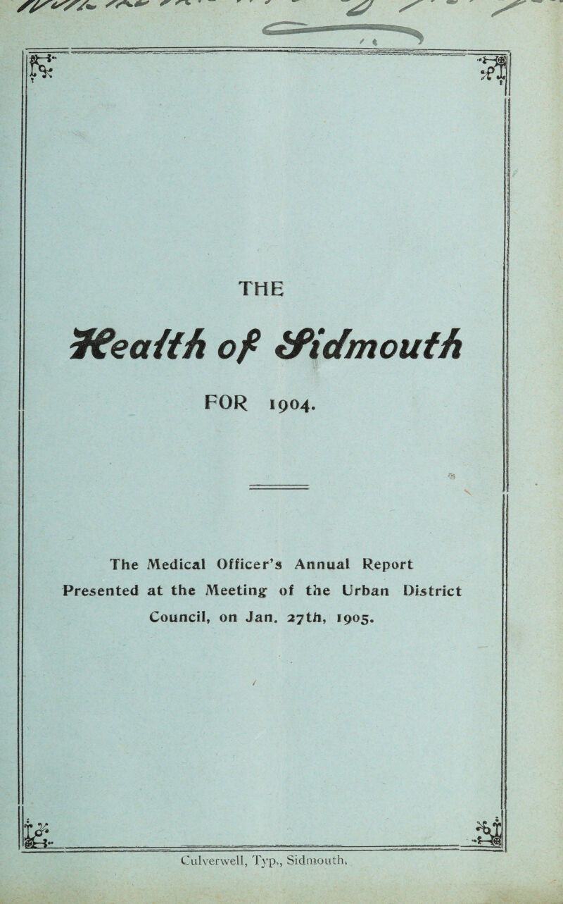 iKeatih of ifidmouth FOR 1904. The Medical Officer’s Annual Report Presented at the Meeting of the Urban District Council, on Jan. 27th, 1905. Culverwell, Typ>, Sidmouth*