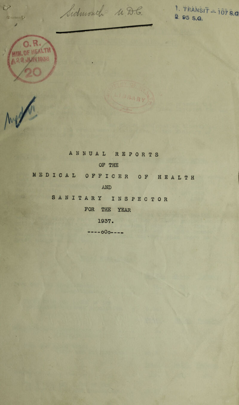 n ~ ^ TRAMS IT a »5 S.G, 10?$.Q ANNUAL REPORTS OP THE MEDICAL OFFICER OF HEALTH AND SANITARY INSPECTOR FOR THE YEAR 1937. -0O0-