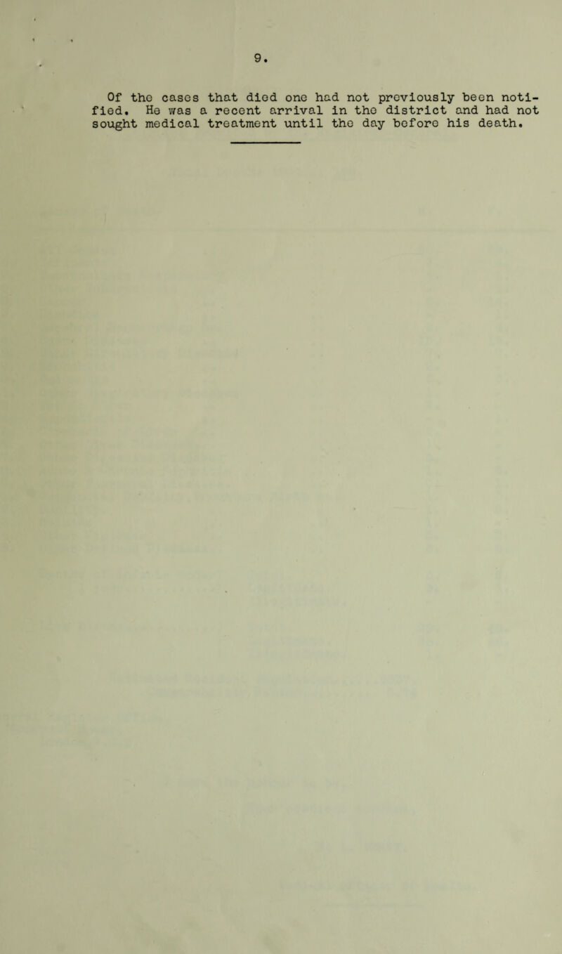 9 Of the cases that died one had not previously been noti¬ fied. He was a recent arrival in the district and had not sought medical treatment until the day before his death.