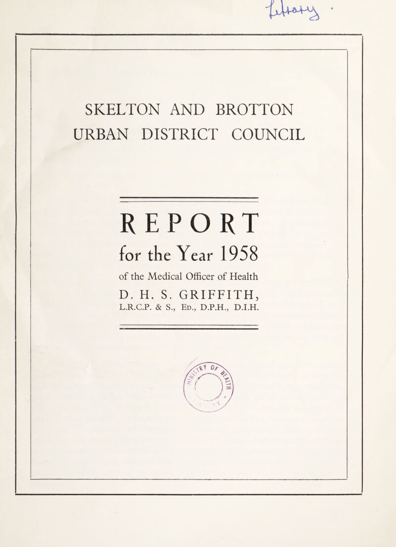 SKELTON AND BROTTON URBAN DISTRICT COUNCIL R f- P O K r for the Year 1958 of the Medical Officer of Health D. H. S. GRIFFITH, L.R.C.P. & S„ Ed., D.P.H., D.I.H.
