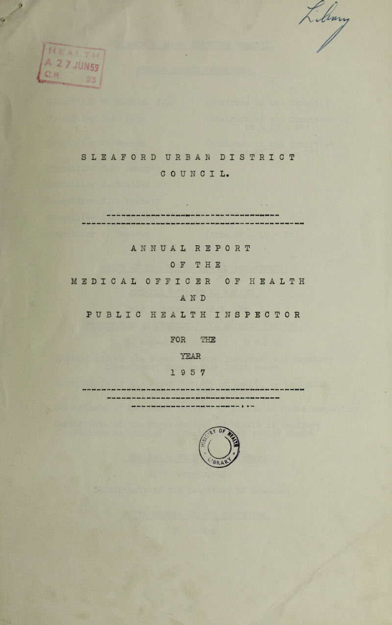 SLEAFORD URBAD DISTRICT COUNCIL. ANNUAL REPORT OF THE MEDICAL OFFICER OF HEALTH AND PUBLIC HEALTH INSPECTOR FOR THE YEAR 19 5 7