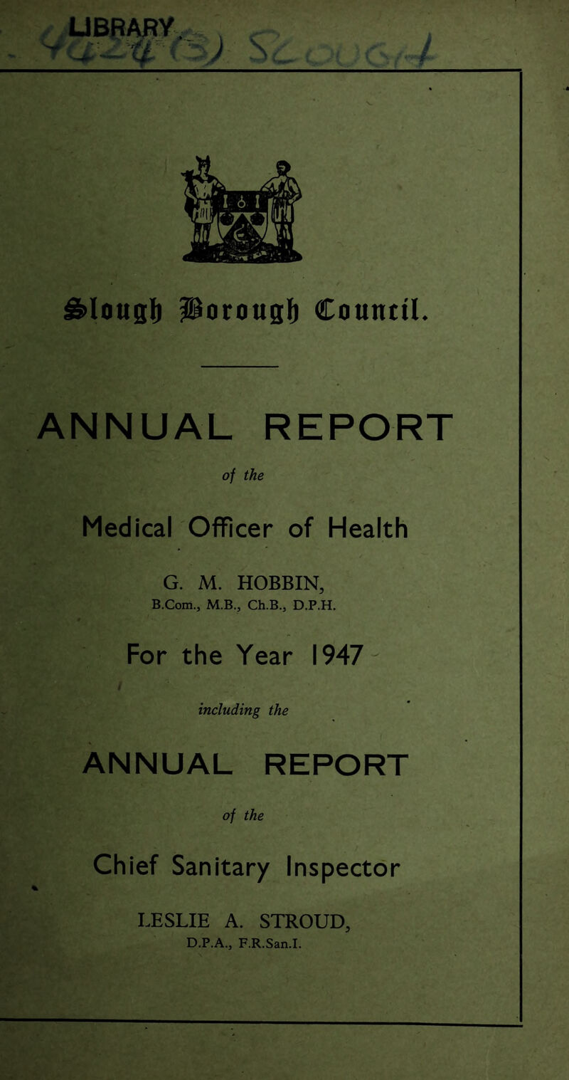 LIBRARY. ( g>lo«glj Porougf) Counttl. ANNUAL REPORT of the Medical Officer of Health G. M. HOBBIN, B.Com., M.B., Ch.B., D.P.H. For the Year 1947 including the ANNUAL REPORT of the Chief Sanitary Inspector LESLIE A. STROUD, D.P.A., F.R.San.I.