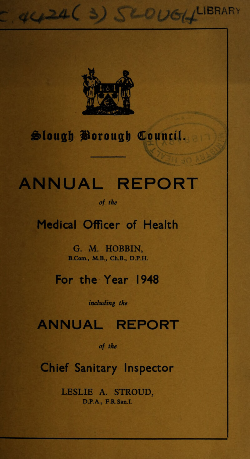 »lv library ^lougil ^orougil Countil. ANNUAL REPORT o/ the Medical Officer of Health G. M. HOBBIN, B.Com., M.B., Ch.B., D.P.H. For the Year 1948 including the ANNUAL REPORT of the Chief Sanitary Inspector LESLIE A. STROUD, D.P.A., F.R.San.I.