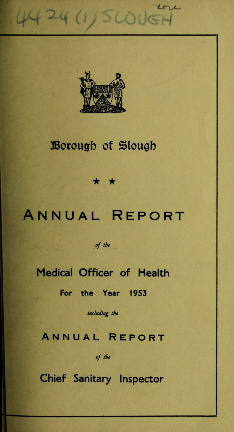 •' ■ i Borough of Slough ★ * Annual Report 0/ the Medical Officer of Health For the Year 1953 including the Annual Report of the Chief Sanitary Inspector