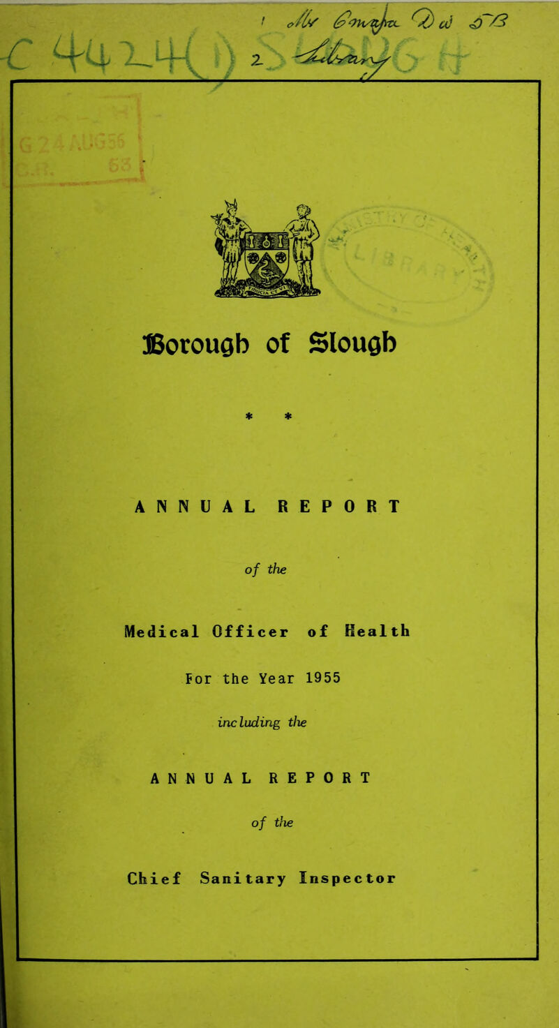 Borough of Slough * * ANNUAL REPORT of the Medical Officer of Health For the Year 1955 including the ANNUAL REPORT of the Chief Sanitary Inspector