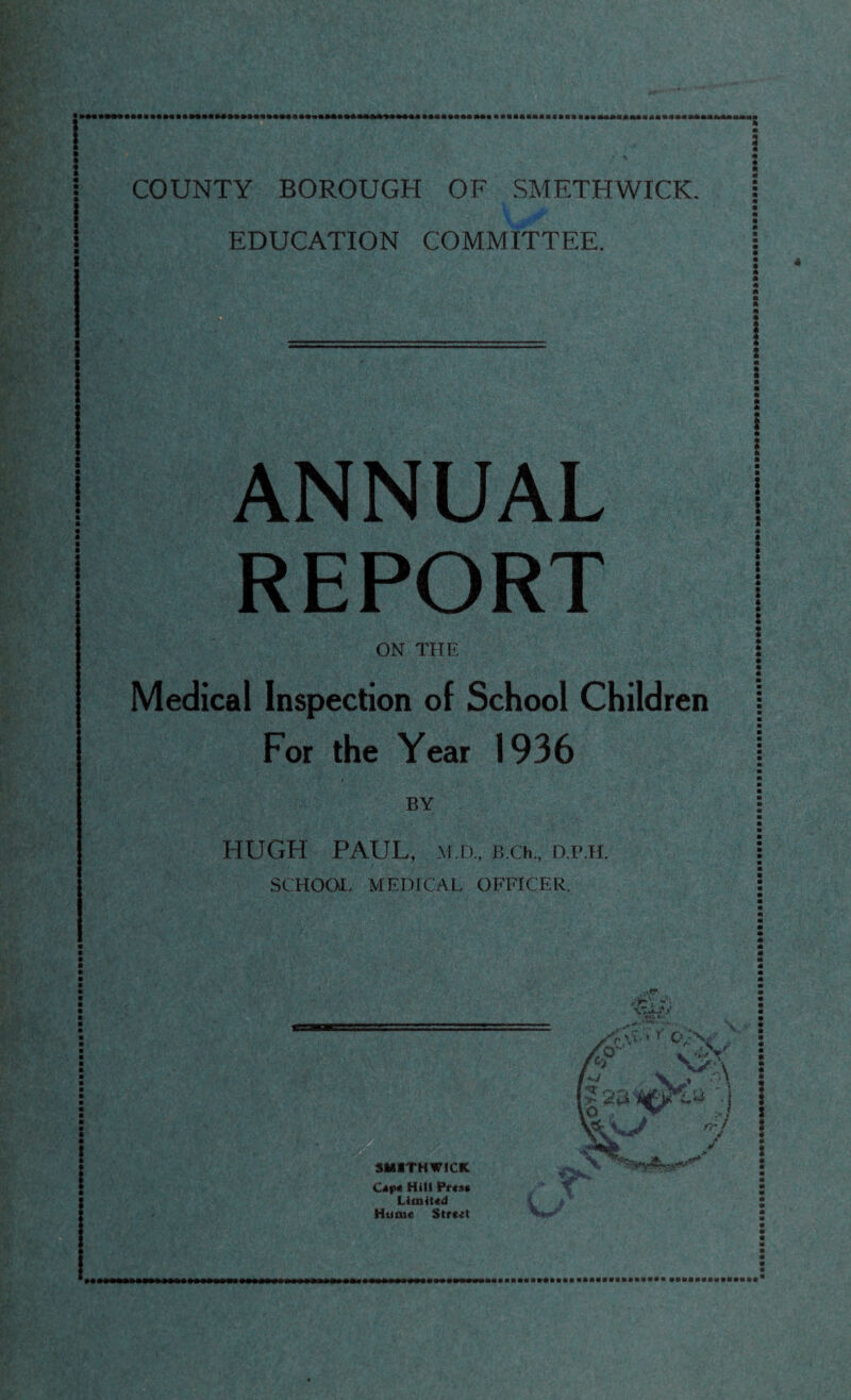 ! m t m i m m m t I I ■ ; ! t m S ft t ft ft t ft ft ft ft t t Medical Inspection of School Children For the Year 1936 BY HUGH PAUL, .M D., B.Ch., D.P.H. SCHOOL MEDICAL OFFICER. SMITHWICK Cikp* Hill LicoiUd Hume Street I*- f \ EDUCATION COMMITTEE. ANNUAL REPORT ON THE