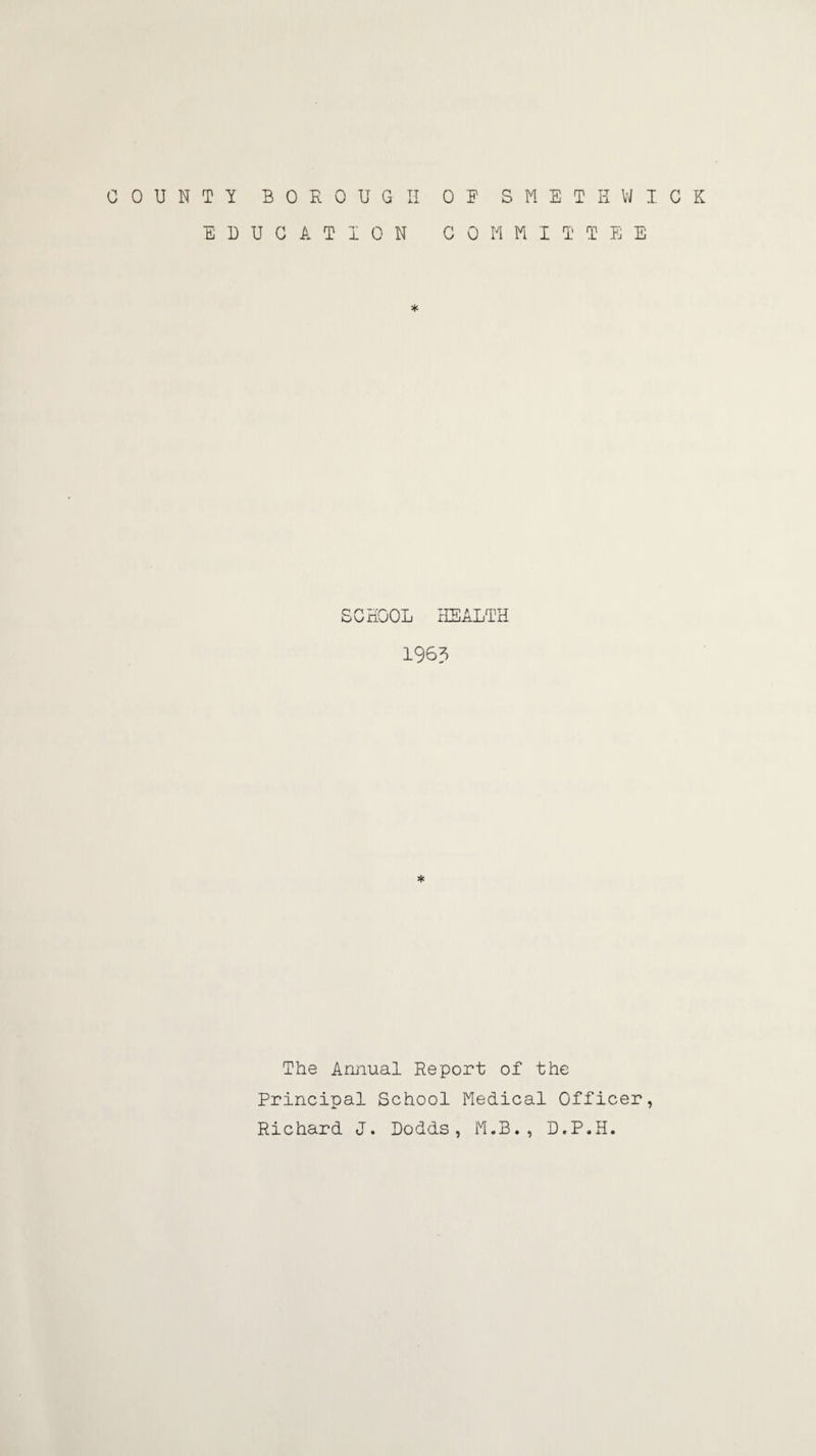 COUNTY BOROUGI! EDUCATION 0 E S M E T K VJ I G K C 0 W n I T T E E * SCHOOL rEEALTH 196? * The Annual Report of the Principal School Fiedical Officer, Richard J. Dodds, iU.B. , D.P.H.