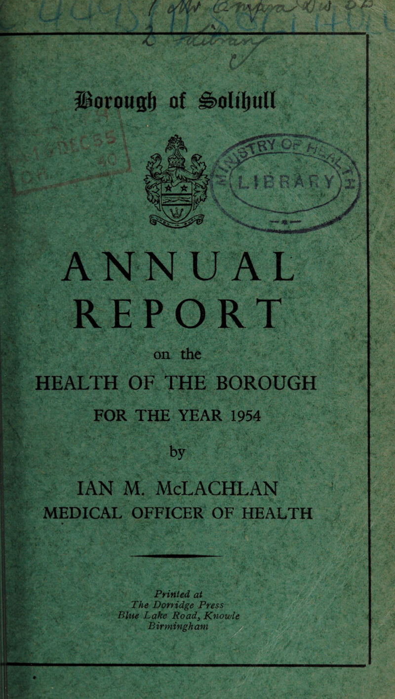 Motougf) of REPORT on the HEALTH OF THE BOROUGH FOR THE YEAR 1954 by IAN M. McLACHLAN MEDICAL OFFICER OF HEALTH Printed at The Dorridge Press Blue Lake Ready Knowle Birmingham