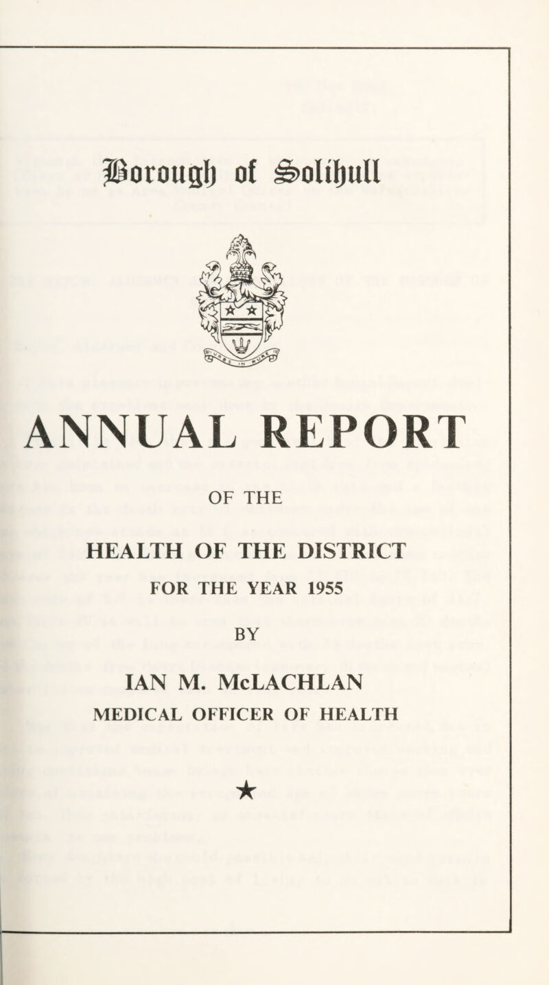 I^orouglj of ^oU^ull ANNUAL REPORT OF THE HEALTH OF THE DISTRICT FOR THE YEAR 1955 BY IAN M. McLACHLAN MEDICAL OFFICER OF HEALTH