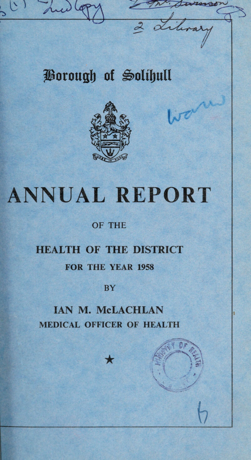 Porougl) of ^oUljuU i ANNUAL REPORT OF THE HEALTH OF THE DISTRICT FOR THE YEAR 1958 BY IAN M. McLACHLAN MEDICAL OFFICER OF HEALTH ★