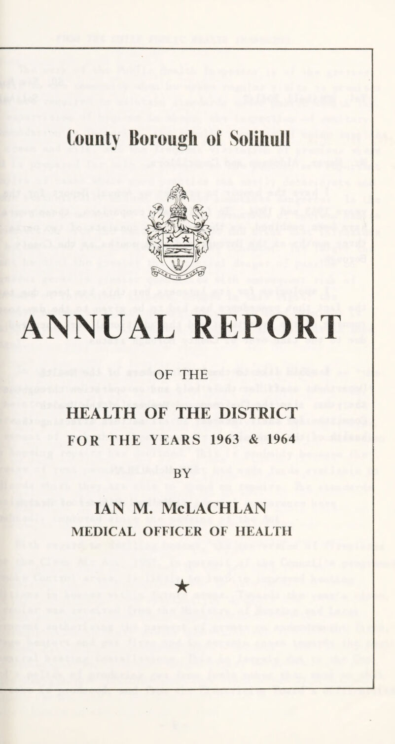 ANNUAL REPORT OF THE HEALTH OF THE DISTRICT FOR THE YEARS 1963 & 1964 BY IAN M. McLACHLAN MEDICAL OFFICER OF HEALTH