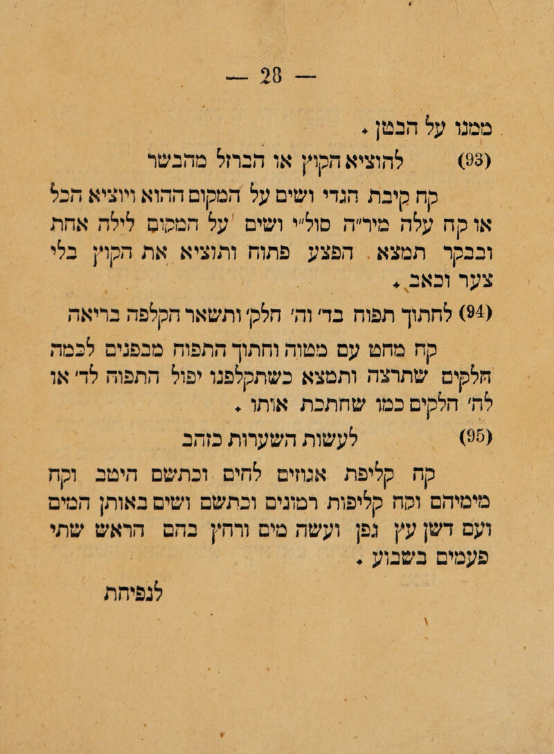 ממנו על הבטן. (93) להוציא הקוץ או הברזל מהגשר קח קיבת הגדי ושים על המקום ההוא ויוציא הבל או קח עלה מיר״ה סול״י ושים יעל המפיס לילה אחת ובבקר תמצא הפצע פתוח ותוציא את הקוץ בלי צער וכאב. (94) לחתוך תפוח בד׳ וה׳ הלק׳ ותשאר הקלפה בריאה קח מחט עם מטוה וחתוך התפוח מבפנים לבמה הלקים שתרצה ותמצא כשתקלפגו יפול התפוח לד׳ או לה׳ הלקים כמו שחתכת אותו. (95) לעשות השערות כזהב קה קליפת אנוזים לחים וכתשם היטב וקח מימיהם ופה קליפות רמונים וכתשם ושים באותן המים ועם דשן עץ נפן ועשה מים ורחץ בהם הראש שתי פעמים בשבוע. לנפיחת