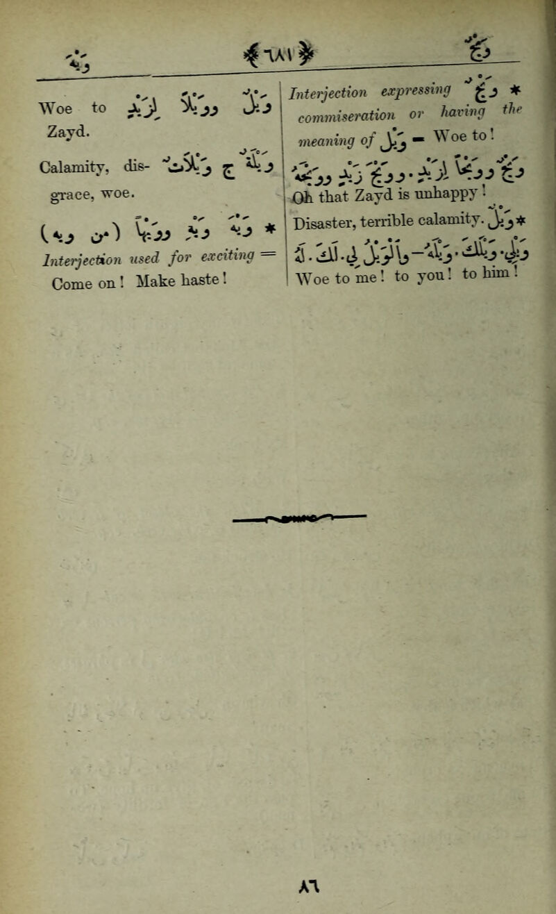 Zayd. 4 w ¥ ;:a Interjection expressing * co77vniseration or hai'ing the mea7img 0/ — W oe to . dis- ^ 1 -- •' r \ V' L * Disaster, terrible calamity. a*) Interjection used for exciting = | ^ . viil-J Come on! ^lake baste! > Woe to me! to you! to him . A1