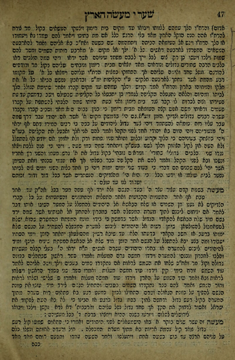 47 שער י מע;נ1ה הארץ אדום) והרח״ו הלך עמהס ללוותו ויבואו מד מקים ביח רימון ויצשקו הטשאיס בקול מר צורח להרח״ו אהה הנה הוקל הארון מאד בלי הרנש כלל אס מת בתינו ויאמר להס עמדו נא ויעמודו אז הלך הרח״וזינשאל השימאה הביתה ויתמהמה שס כשעה ואח״כ בא אליהם ואמר להארבעה הנושאים החסדדו לארבעה ראשים כל א׳ ילך אל מקום א׳ מארבפ רוחות השמים ומסר להס שמוח וילכו ויעשו כן י רק צום לבל ייך לבבם משחד עיניהם אשר ידאו ויהי כמה הולכים ראו כלבים הרבה שחורים גדולים ונוראים מאד יוצאים מבית רימון ונובחים עליהם בקול מר ולודשים להורגם ונשל פחד ואיכה פליהם אך התחזקו כמצית הרח״ו טליהם ױמצאו כל א׳ טל מקומו רבע מהמת אשר נחתך לארבעה חלקים ע״י הקליפות ימ״ש ובדאבון נפשם הביאו כל א׳ את חלקו והניחיהו בארון והרה״ו אמר קדיש והלך עמהם עד סקיס קברו ואחר סתימת הגולל הלך לביתו ומהיום והלאה נתבטלה כקליפה לגמרי כן יתבטלו כל הקליסיה שיפילם וישב בדמשק עד עת פטירתו וצוה לכרות לו קבר צגד בית רימו; ואני בעת היותי שסה הלכתי להשחטה על קברו פעמים וראיתי משם אפם קצה הטומאה מבית רימון כי בנין גבוה ה א מאד וסביב קברו נקברו עשרה רבנים גדולים וצדיקי הזמן זיע״א.נס הי׳ בדמשק רקום א' אשר אס יהודי עבר דרך שמה עבר עליו מח טומאה להשתמד ויהי צעד גדול ליהודים על כנה כי רבים המירו דחס אף יראי ה׳ מנעוריהם ויהי היום בא יהודי אחד לפר הקהל ואמר להם אני אלך ואבטל את הקלישה בעז״ה ויהי כמצחק בעיניהם כי הלוך קרוע יבלוט ותואר פניו פחות ודק ולא יאומן אס יודע אף להתפלל ולא הטה אזן לקיל הציזוק והלך לשם בעש״ק ויהאחר שמה כמו שעה . ויהי כי פנה ללכת ויצאו נגדו שני כלבים גדולי׳ כחורי׳ ונורא ס :ובחי'בקול גדול אה ה׳ גרש מעמו והשני רן אחריו ונשכו ובא לפני הקהל ואמר להם את הקל הה כבר בטלתי אך אח פנמי ככנפי וזאת הסימן אשר יהי׳ לכס שכנים הס דברי כי בעוד שני ימים ימות ױהי כן אחד כלות השני ימים ציה לביתו נפטר לבית פולמו אז ידעו הכל כי היא הי׳ מהצדיקים הנסתרים אשר בכל דור ודור זכותם יפמוד לנו עד עולם : מעשר, בשנות קדם עציר עצר ה׳ בעד הגשה ולא ירד רף מפה ממר בכל אה״ק עד אחר טבת אף אחר התעניות הקביעות ואחר התפלות והתחנונים והשתמהוח על כל קברי הצדיקים לא נענו מן השמיש אז שלח הבאשא אל היהידים להתפלל על המטר השיבו אותו דבר להמר אס יציחו־ס ליכנס לתוך מערת המכפלה אשר בחברון להר,חנן אל אבותינו אשר שמה ירד גשם מיד שלח הבאשא להקאדי הגדול אשר בדמשק כי בידו מונח המפתח מהמטרה כהוא ישלח לסטאמבול להסולטאן שיר,ן רשות אל היהודים ליכנס למערת המכפלה להעתיר על הגשם שלא ימותו ברעב אז חשב הקאדי בדעתו הלא עד שיבא רש״ן מהסולמאן יתאחר הזמן וימי הסתיו יעטרו ומה בצע יבא להתפלל על הגשם אחר הזמן מיד שלח אל הנאשא המפתח שיניח היכף ומיד להיהודיס ליכנס להמערה אז בחרו היהודיה עשרה אנשיש ת״ח יראי ה' בעלי קבלה מעשיות והלכו לחברון ונכנס־ להמערה וירדו חמשה גרס המעלות ואמרו כשר ראשון שבתהליס בכונה גדולה וקול מר ואח״כ שלחו את הכמש לראות אס נתקדרו כמיס בעבים וילך וישב אליהם לאמר עוד השמש זורח כימי קין וירדו עוד חמשה מעלות ואמרו ספר שני כסדר הראכין וישלחו לראות ובא ואמר עיד השמש על הארן וירדו עוד חמשה מעלות ואמרו ס שלישי ושלחו לראות וחזר ה;מש ואמר להם כבר נתקדרו השמים בפביס !התחיל הג: ס לירד מיד עזבו את כוונה הגשם להפיך על כוונת הגאולה וערס התחילו לכוון כמעט רגע בא פת־.ום רוח סערה מתוך המערה בקול רעש גדול ודחפם לחון בכח גדול כרגע אז הבינו כי לא בא העת לפקוד את •שרחל ואהור לדחוק אה הקן אך פחד גדול נפל עליהם ומרכבות׳ -דח לדא נקשן וילכו ויבואו לירושלים לשלום ויזרעו בשנה ההיא וימצאו ברכת ד׳ בכל מעשיהם: מעשר, זה עשר שנים בוקר א' באי הישמפאלים לפני היהודים ואמרו כי פתאוס שמפו קיל רעש גדול מאד קיל נהמה אריות בא מתיך מערת המכפלה . היל ורעדה אחזהם ונפלו כלס על פניהם ארצה עד בוש כשעה ר,חח ויתעלסו ואחר השעה עמדו והפעם רוחם מאד מאד ככה
