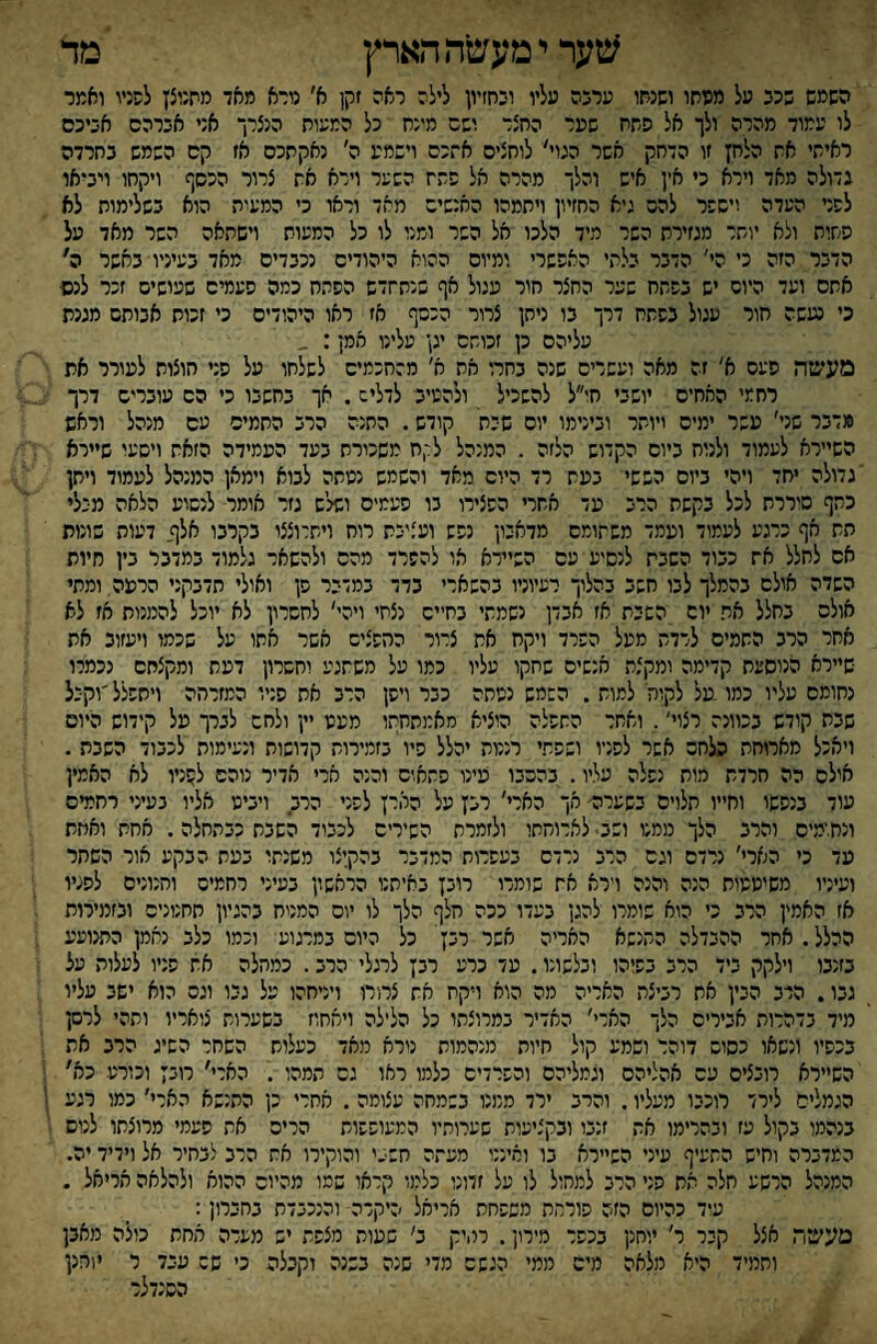 ;צער י מעעזה הארץ מד השמש שככ על ממחו ושנשו ערכה עליו וכחזיון לילה ראה זקן א׳ נורא מאד מתנוצן לפניי ואמר לו עמוד מהרה ולך אל פחח שמר החצר ושס מינח כל המעות הנצרך אני אכרהס אכיכס ראיתי אח הלחן זו הדחק אשר הגוי' לוחצים א־כס וישמע ה' נאקתכס אז קס השמש כחרדה גדולה מאד וירא כי אין איש והלך מהרה אל פתח השער וידא אח צרור הכשף ויקתו ויכיאו לפני העדה וישפר להה גיא החזיון ויתמהו האנשים מאד וראו כי המעית הוא כשלימות לא ססות ולא יושר מגזירת השר מיד הלכו אל השר ומנו לו כל המעות וישתאה השר מאד על הדכר הזה כי הי' הדבר בלתי האפשרי ומיום ההוא היהודים נכבדים מאד בעיניו■ כאשר ה' אשם ועד היוש יש בפתח שער החצר תור עגול אף שנתחדש הפתח כמה פעמים שעושים זכר לנס כי נעשה חור עגול בפתח דרך בו ניחן צרור הכסף אז ראו היהודים כי זכות אבותם מגנת עליהם כן זכוחס יגן עלינו אמן; _ מעשה פעס א' זה מאה ועשרים שנה בחרו את א׳ מהחכמים לשלחו על פני חוצות לעורר את רחמי האחים יושבי חו״ל להשכיל ולהטיכ לדליש. אך בחשבו כי הס עובריש דרך מדבר שני' עשר ימים ויושר ובינימו יום שכת קודש. התנה הרב החמים עם מנהל וראש השיירא לעמוד ולנוח ביום הקדוש הלזה . המנהל לד,ח משכורת בעד העמידה הזאת וישעו שיירא גדולה יחד ויהי ביום הששי בעת רד היום מאד והשמש נטתה לבוא וימאן המנהל לעמוד ויחן כתף סיררת לכל בקשת הרב עד אחרי הפצירו בו פעמים ושלש גזר אומר לנשוע הלאה מכלי תת אף כרגע לעמוד ועמד משתומם מדאבון נפש ועציבת רוח ויתרוצצו בקרבו אלף, דעות בונות אס לחלל אח כבוד השבח לנסיע עם השיידא או להפרד מהם ולהשאר גלמוד במדבר בין חיות השדה אולם בהמלך לבו חשב בהלוך רעיוניו בהשארי בדד במדבר פן ואולי תדבקני הרעה,ומתי אולם בחלל את יום השבת אז אבדן נשמתי בחיים נצחי ויהי' לחשרון לא יוכל להמנות אז לא אחר הרב החמים לרדת מעל הפרד ויקח את צרור החפצים אשר חתו על שכמו ויעזוב את שיירא הנוסעת קדימה ומקצת אנשים שחקו עליו כמו על משתגע וחשרון דעת ומקצתם נכמרו נחומס עליו כמו תל לקוח למוש . השמש נטתה כבר ויפן הרב את פניו המזרהה ויתפלל'וקבל שבת קודש בכוונה רצוי'. ואחר התפלה הוציא סאמתחתו מעט יין ולחש לברך על קידוש היום ויאכל מארוחת הלחם אשר לפניו ושפחי רננות יהלל פיו בזמירות קדושות ונעימות לכבוד השבת. אילם הה חרדת מוח נפלה עליו. בהסבו עינו פתאום וכנה ארי אדיר נוהם לפניו לא האמין עוד בנפשו וחייו תלויס בשערה׳ אך הארי' רבן על הארן לפני הרב ויביט אליו בעיני רחמים ונחומיס והרב הלך ממנו ושב■ לארוחתו ולזמרת השירים לכבוד השבת כבתחלה. אחת ואחת עד כי הארי׳ נרדם וגם הרב נרדם בעפרות המדבר בהקיצו משנחו בעת הבקע אור השחר ועיניו משיטטות הנה והנה ררא אח שומרו רובן באיתנו הראשון בעיני רחמים והנונים לפניו אז האמין הרב כי הוא שומרו להגן בעדו ככה חלף הלך לו יום המניח בהגיון תחנונים ובזמירות ההלל.אחר ההבדלה התנשא האריה אשר רבץ כל היום במרגוע וכמו כלב נאמן התנועע בזנבו וילקק ביד הרב בפיהו ובלשונו. עד כרע רבץ לרגלי הרב. כמחלה אח פניו לעלות על גבו. הרב הבין את רביצת האריה מה הוא ויקח אח צרורו ויניחהו על גבו וגס הוא ישב עליו מיד בדהרות אבירים הלך הארי׳ האדיר במרוצתו כל הלילה ויאחוז בשערות צואריו ותהי לרסן בכפיו ונשאו כסוש דוהר ושמע קול חיות מנהמות נירא מאד כעלות השחר השיג הרב את הש״רא רובצים עם אהליהס וגמליהם והשרדים כלמו ראו גם תמהו . הארי׳ רובץ וכורע כא' הגמליס לירד רוכבו מעליו. והרב ירד ממנו בשמחה עצומה. אחרי כן התנשא הארי׳ כמו רגע ' בנהמו בקול עז ובהרימו אח זנבו ובקציעות שערותיו המעופפות הריס את פעמי מרוצתו לנוס המדברה וחיש החעיף עיני הש״רא בו ואיננו מעחה חש•.' והוקירו אח הרב לבחיר אל ויריד יה. המנהל הרשע חלה את פני הרב למחול לו על זדונו כלמו קראו שמו מהיום ההוא ולהלאה אריאל . עוד כהיום הזה פוררת משפחת אריאל היקרה והנכבדת בחברון: טעשד. אצל קבר ר' יוחנן בכפר מירון. לחיק ב׳ שעות מצפת יש מעלה אחת כולה מאבן ותמיד היא מלאה מים ממי הגשם מדי שנה בשנה וקבלה כ׳ שש ענד ר יוחנן הסנדלר