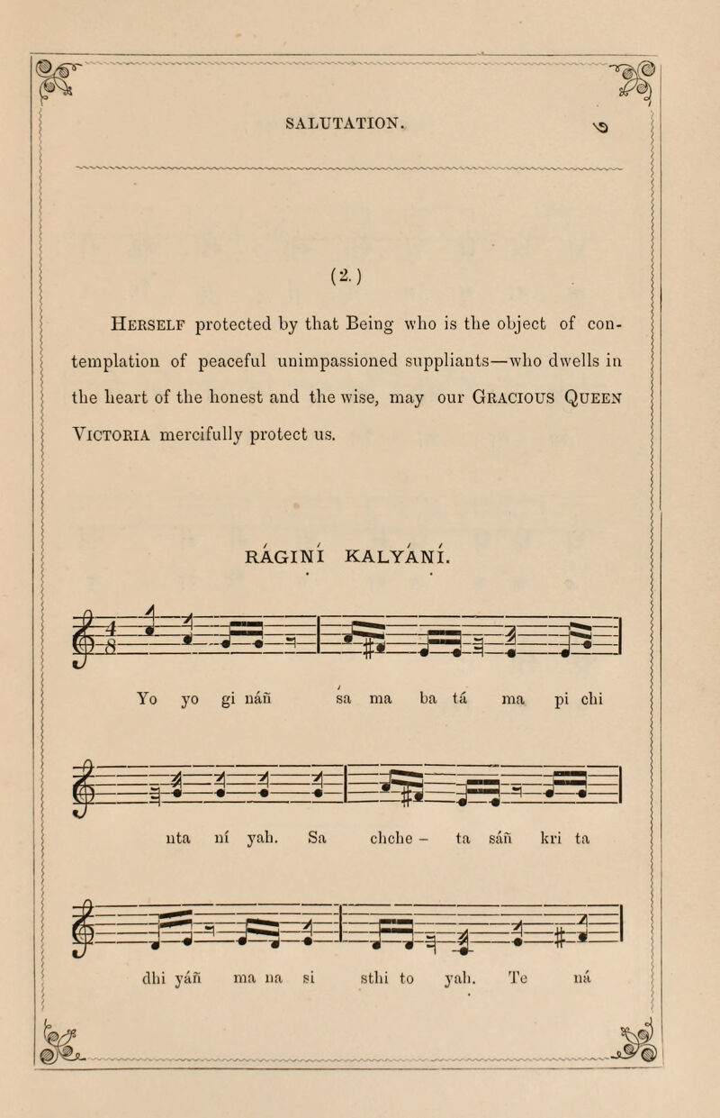 (^•) Herself protected by that Being who is the object of con¬ templation of peaceful uniinpassioned suppliants—who dwells in the heart of the honest and the wise, may our GRACIOUS Queen Victoria mercifully protect us. RAGINI KALYANI. Yo yo gi nan sa ma ba ta ma pi chi -^-=^A=A- nta ni yah. Sa cliche - ta san kri ta ~ ^- —-:— —y— ^ ■■ g -•#- —— —-•— clhi yan ma na si stlii to yah. Te na
