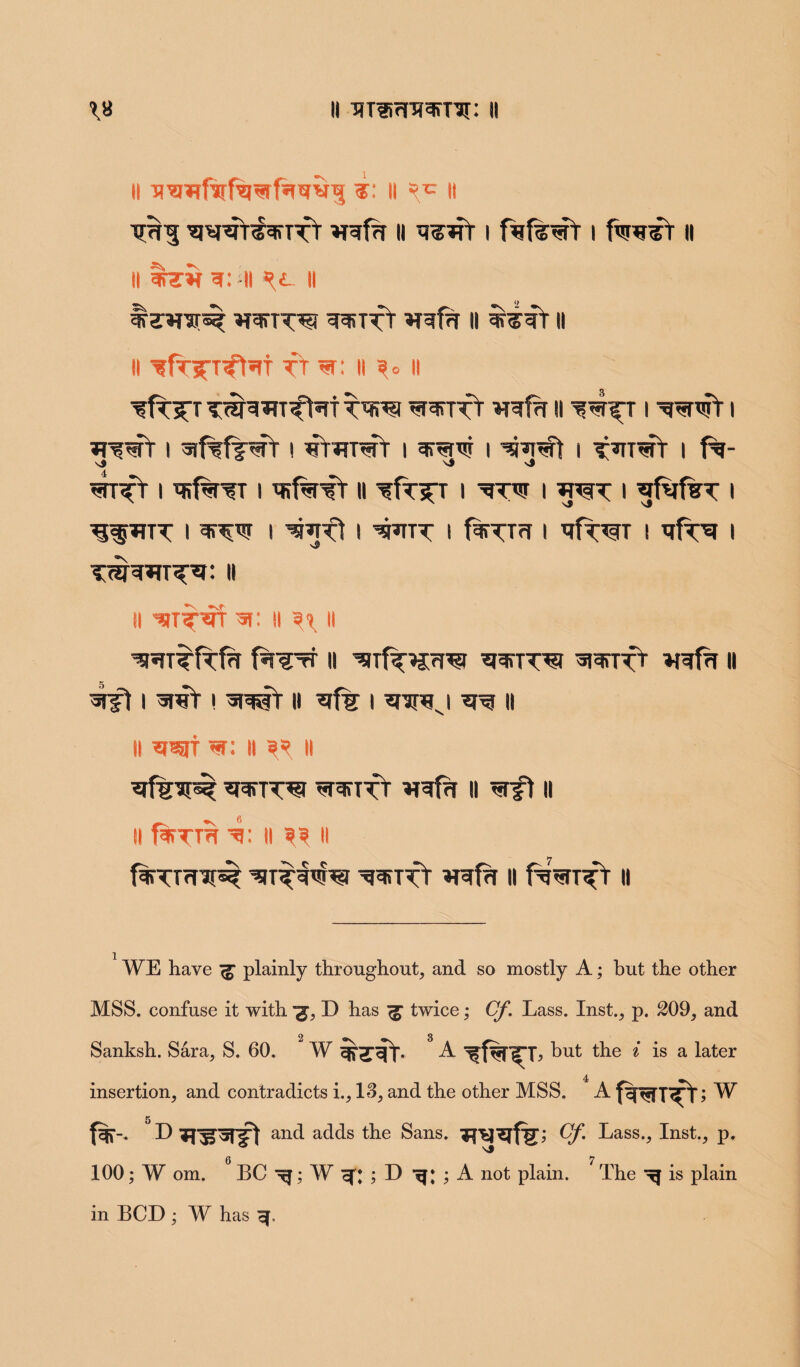 II n*rofafa*rfatrwT| II li ^^^T^rTTT 3fwfa II I fafe^t | || li %arif w: 11 rl ii tawor®^ 3ref?r II ^TT li li tt *r: II \c II wrft *ndw II I I jtwt i sifsfj^fr i i i ^?nft i t^T^fr i fa- sf vj sj i *dwr i ’sfa^ ii ^fr^T i ^tw i i ^rfafaT i ^ptTT I 1 I ^ITT I fa^TfT 1 qfaWT I Tlfa^r | TW^nr^: ii ii ^T^trr 'si: ii s? n ^TTfafa faw ii ^tt*' wfa it wft i ^reV ! ii *rfs i *rarej ii ll ?w «r: it ^ li *rfinp^ *renx^ wTft ii wft ii 11 faTTH II 35 11 faTTfTIf^ ^T^Nfal ^>Tfr 3^ffr II fa^T^t II WE have <£ plainly throughout, and so mostly A; but the other MSS. confuse it with 'g, D has ^ twice • Cf Lass. Inst., p. 209, and 2 3 Sanksh. Sara, S. 60. W ^3Tf- A $TL but the i is a later insertion, and contradicts i., 13, and the other MSS. A fwT^T; w g f%-. D an(^ adds ^e Sans. ^Lbl^ffT; Cf Lass., Inst., p. 100; W om. BC if; W m ; D ; A not plain. The t| is plain in BCD ; W has