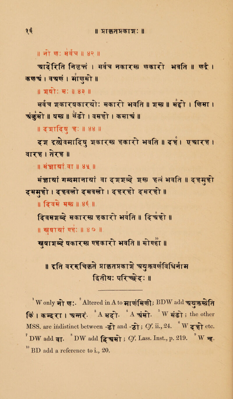 II 5ft W: III II 8?> II UT^fTfl fl^rT I Wf IITTW WIHTT 5flfl II I ITWI? I IKW I ?fTWt || si II wit: i: II 8? II I[IiTTII>Rrit: HiTTC *Tlfl II W II ^Y I f%WT I ^iwr II W II ifY I I ITITIf II II 'f: II 88 II wrw srefYr ii i ttutts i ITT? I IT? II II iwif IT II 88 II fJWTlt HHTTITlt IT W ^5i Mlfl II t?itt thHY i t^wt t^wT i t?t?t t?ttt ii \$ II flfll W II 8$ II 7 8 ww ^inrY Hifi ii frsrfY ii II ^sjTit I?: II 8 a ll v# wt® itsttY *rifi ii iYi?t ii II Tfl IT^fl^I ITSilwriY ’I^lil'CTflfwiT feita: ifr^: ii 1 2 W only ?n ^:. Altered in A to TfTWflWt; BD W add f¥ I li^TT | ^UtR:- 3 A ^r- 4 A WT-  W ; the other MSS. are indistinct between -<jY and -'jY; Of. ii., 24. W etc. 7 DW add 3T. S DW add f^wl; Cf. Lass. Inst., p. 219. W BD add a reference to i20.
