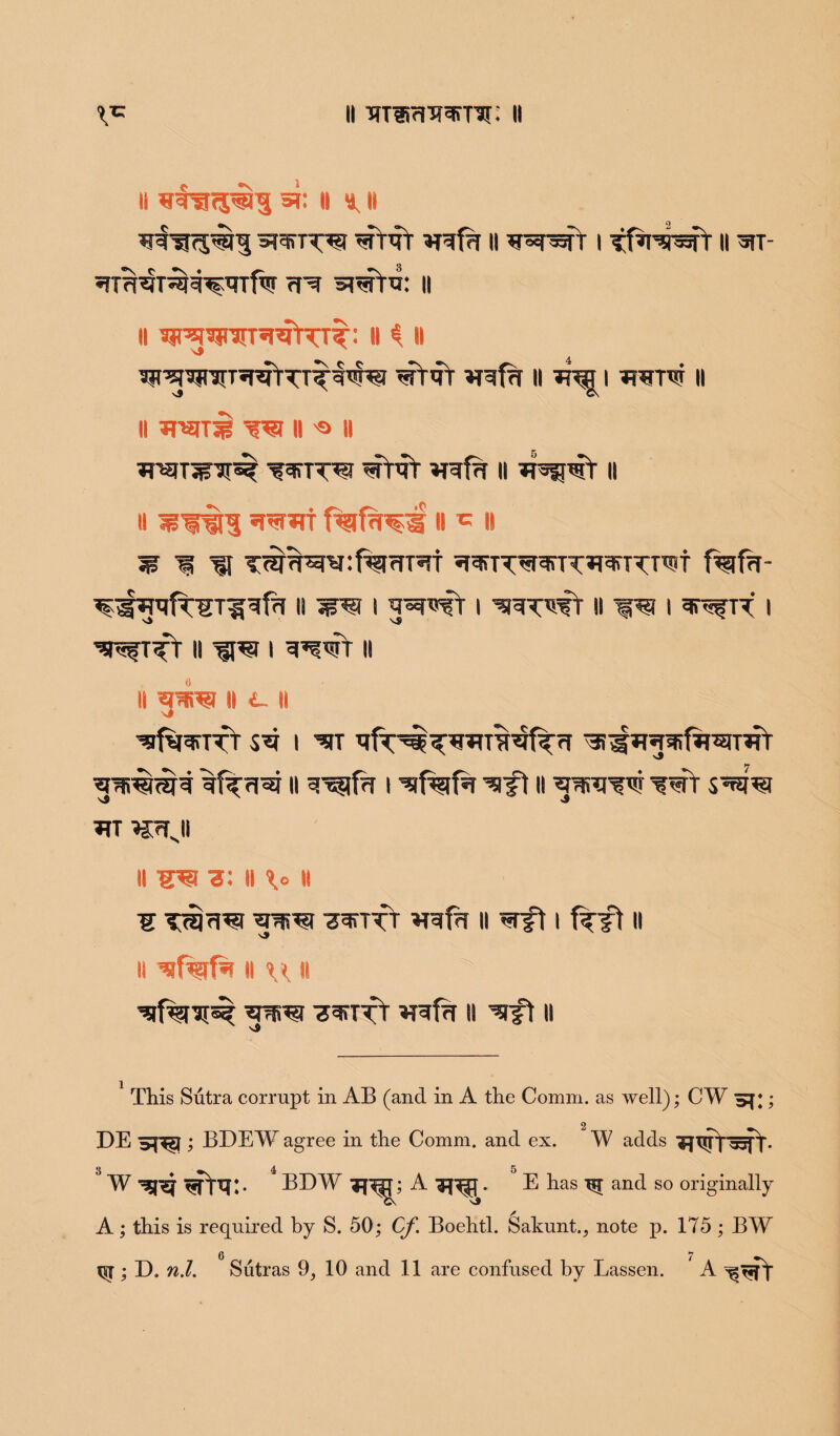 ii TfTHrrtm-Jr: 11 ii si: it * it stcirn^f wVqY *raf?r 11 wssfr i tf^r^sfr it stt- sjT^jrer^HTfw rnr whi: 11 ii ^wr^^rnt: H i H wt«fr II *T^| I TWTW II ii *rsn3 w u u *rs?T3srjn^ wHV *rwfi=r 11 *n^rr 11 ii ill? is * ii $11 Tsr^w:f%rrr*rr f%fa- II W*3 I I ^RTWT II I 3njfTT I ^RfTfr ii ^psi i 11 it ^ ii i. ii sfv^TTT S*j I m tj *r*r’i?ip$ n i ^ifi 11 toiw wr W *g7TJ II b: ii \° H Z^TTT vrafrl II wft 1 f^ft II s» II II \ X II ^^nrf wfa ii ii This Sutra corrupt in AB (and in A the Comm, as well); CW S{1; DE Sf5£(; BDEW agree in the Comm, and ex. W adds Tnrr^fr- 3 4 5 W BDW i^j; A ’JHIJ. E has ^ and so originally A; this is required by S. 50; Cf. Boehtl. Sakunt., note p. 175 ; BW