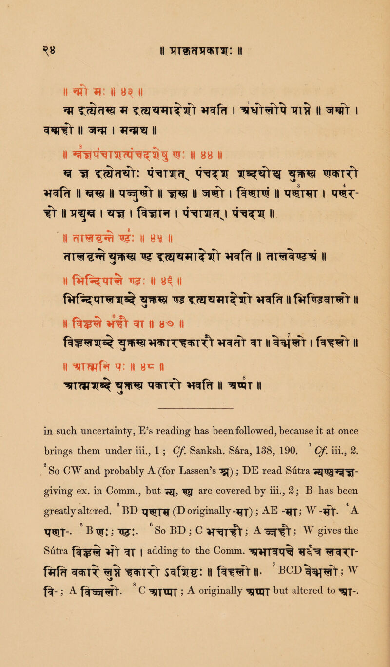 ii TTTiifTTr^m: it ^8 11 M \ II 8? II T<?TTOt ^ T^TOTTTT *T?fa I ^IVT^ TU* II 5|WT I 5# ii i ii II ^TOTJRTOT^I w: It 88 II *H Tt TWTOY: TOHr?^ TOT?f Tjs^rg ^^1 W^T^f wfa ii ’toi ii topti ii w ii wr i from ii totwt i tot- sl TT II TOW I ^TT I fTWT’T I TOTJTrfJ TOT^ » n ii 88 ii <TT«r^ TW^TT^Y Trwfw II rfT^fW^ || ii fM^T% w: II 8^ ii w tw*tfUT'sfr ii faf^TOrr ii ii !%w wr gi ii a® it f^gnjnpT TOTTTOTTt 3T ll%^f^TT 1 faWT II It wwf* W. II 8* I! ^ITWJITT TOTTT wfw II ’TOIT II in such uncertainty, E’s reading has been followed, because it at once brings them under iii., 1 ; Cf. Sanksh. Sara, 138, 190. Cf. iii., 2. 2 So CW and probably A (for Lassen’s ; DE read Sutra giying ex. in Comm., but ^y, Tj^y are covered by iii., 2; B has been 3 4 greatly altered. BD XJTSJXXI (D originally -<(jx) > AE -jjy > W -xft- A 5 B tjt: ; T|^:. ° So BD ; C VRXTt; A *srfV; w gives the Sutra ^X I adding to the Comm. asWR^ij ^T^^X‘ faf?r wfire: ll fawt’ ll- 7 bcd^^-; w 8 ; A C ^X^T > A originally ^yxtJX but altered to ^x~-