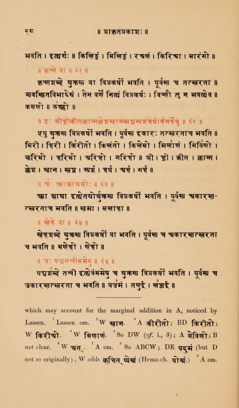 wfa i tw*}: ii ftftnF i f%f%j i i fgrfT^n i rttrt 11 II 1W HT ii <H II 3>WI[S? fcTIWRT I RW ^ rfr^TrlT II ^SRfepif^U^ I 7R WW faw fawh I fWft 7% *T II otwt ii ^tj5T ii II T' #^t^RlRT^^T#SI^7NRT^R% II 4<? II TTTJ ^frf | T^TT: rfr^TrlT^ «Rf?T II f%ft i f%ft i fa?ft<fr i ftreiffr i f%wt i fR^Tw i fwfwf i Rifr^t i ^fr’TT i ^frrr i ^rfnfr 11 nrt nfitrr i i SPT I WT®T I ^TSM W3! I I ^ I *Tf II II =s: ^TiEiT'eiqt: II 4? II ^fTT W^TT H^frr I J ©V r^rfT^ »T?f?r II ^sRT I RtfTT^T II II %% ~4T II 4« II fcTU^RT =(T wffT I ^ WR^T^RT 'sS ©\ ^ ^frf || uwr I WT II ii ?: ii in ii s# N R’CJ T<iNww ^ 'enro f^grerf wfrl I ^ xj vj Cy ^T^7^TfTT ’n VRfW II W*T I riwt I RHlt II vf which may account for the marginal addition in A, noticed by 1 2 3 Lassen. Lassen om. W A BD w ' w f%WTW- 5S° DW (Of.: i., 3); A B 6 7 8 not clear. W . A om. So ABCW; DE (but D not so originally) ; W adds (Hema-ch. rVrt-) A om.