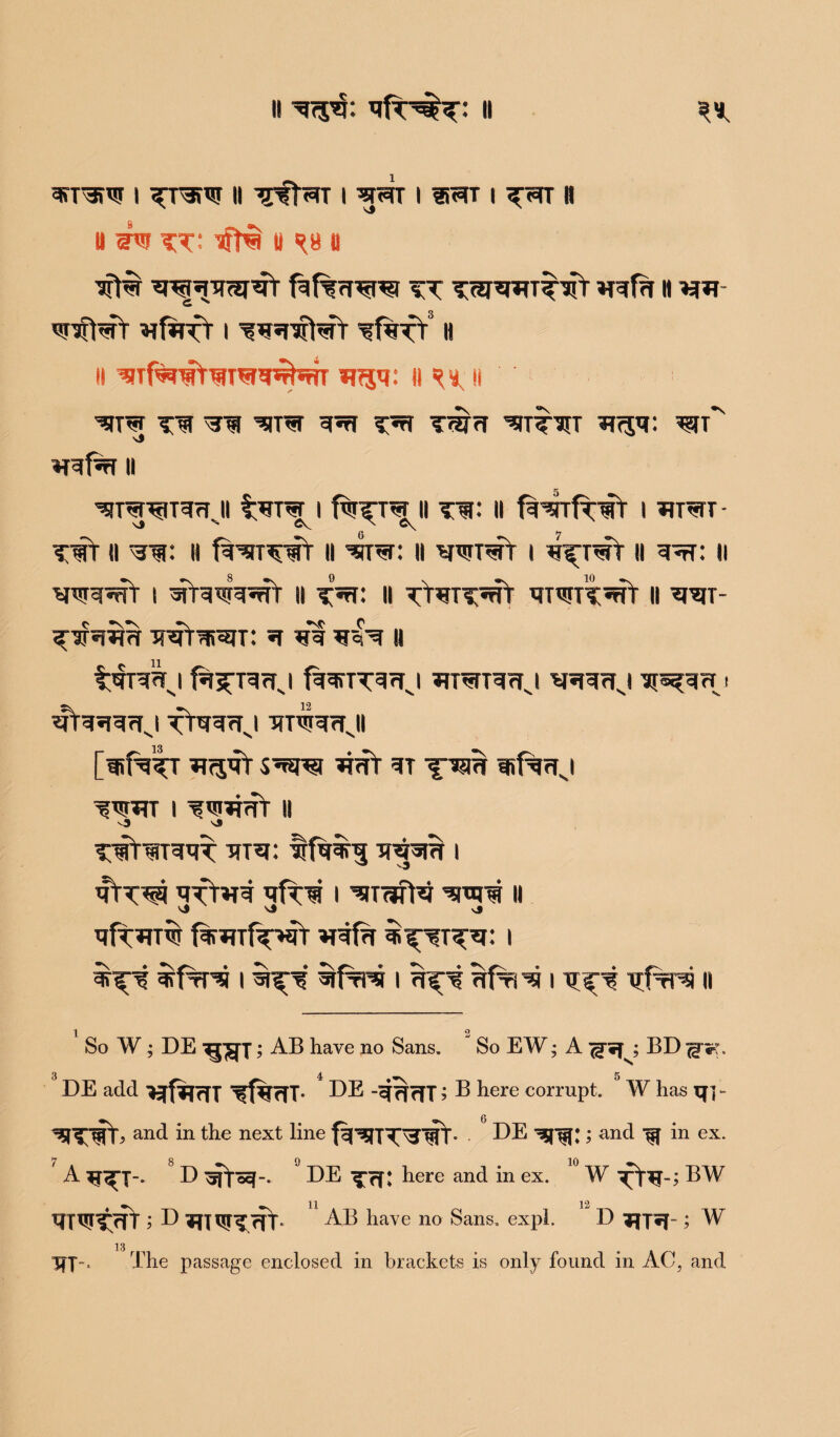 3fr3fW I ^T3f¥ II I ^prr I Hc^T I ^<atT II U XT' « *8 II *n*j^irar*rr fqf%7iw vT ^fri n g Wlfm ^fafT I ^irifart ^r«TT II II flqq: II <*, t li WW Tt ’SITO q^Tl XT* TWfl ^TT^UXT W$q: BSTt'' Wfcff II 'sgm^uqrrji f;qm i fwi^ H ti: ii fqmfwr i w*tt- <i H fq^rrwT 11 *rre: ii wft i q^rerY 11 n VWWt I II XT*’ II qT<?li^ II ^T- wT^t: «r ii f^nraj f^^TqTrj fqqnrq^i wvmmj v*Rrrj u^b i ^Vq^qrfJ ftqq^l TTP5R7TJ [wfa^T Trqqt s^apsi ^T(ft qr -x;?m ufacrj iw i usmrrr ii 3 's* T'lT^TqqT qra: trfaqf^ Tf^*l?f 1 qftvq qfr'w i qn*m u vj <j qftw$ ^4frf i %?y qrffr^j i it^rw iffrra i i q X'i xtfcps n So W ; DE ^j^fi; AB have no Sans. So EW; A <jJi^; BD <g*K. 3 4 5 DE add ^f^rfX l[f%rTT* DE ~^rTrTT ? B here corrupt. W has qj - and in the next line f^^5U^\J'^'. . DE ; and ^ in ex. A D DE ^rf* here and in ex. W BW T|TW^<rTt; D 7ft- AB have no Sans. expl. D 7fr«j-; W 13 TIJ-. The passage enclosed in brackets is only found in AC, and
