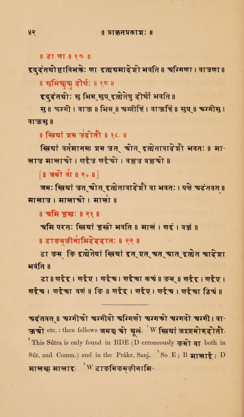 II ?T WT II V® II wt T^pmT^Tt ^frT ii wftwr i giwr 11 ii fH: it X* ii v* vl T^T?i^r: ^ ftr^i\TWWi ftgf wgfg ii ^ ii W7*xt i grsr ii firwji '’smftft i gT^rf? 11 ijgji i gran ii II f%Rjt ^rw wft#T « II f%Wt ggTTTW WW W?Tv vr?fs TW<TTgTTwV Wgg: II TIT grra TiraT^jt i wf w wtwt i g^a g^grr 11 [a «nft gV u Ro it] «ra: f%wt ^^rTrivTWriT^TTifV gT *rg?r: i gir wTgggii wigrra i WTgrnrT i tiWt ii II wtri w: II ^ H wfw thtt: ferwt ^gfg 11 Trrgi i wt i gi* 11 II TT^g^tgTfa^f^Trf: (I ^ II ZT ^ f%* TW^T f%WT T<T^s^<Ts^ITTIsT^rr ^gfa II zr ii wiT i wtr? i wtw i wtwT gpg ii gnji wir I wig; I wiw i wiwt w ii ft ii wir i wig i wiw i wiwr few u wggggji w”T1wt wTrftgr wfvwwY wnwr w?wgt wr^it i gr etc.: then follows ^TSSf- W f%wt wiwrrggtgt- This Sutra is only found in BDE (D erroneously cfj both in 3 Sut. and Comm.) and in the Prakr. Sanj. So E ; B ; D WTgrgg wigiTT- *w srsfe^wfeife--