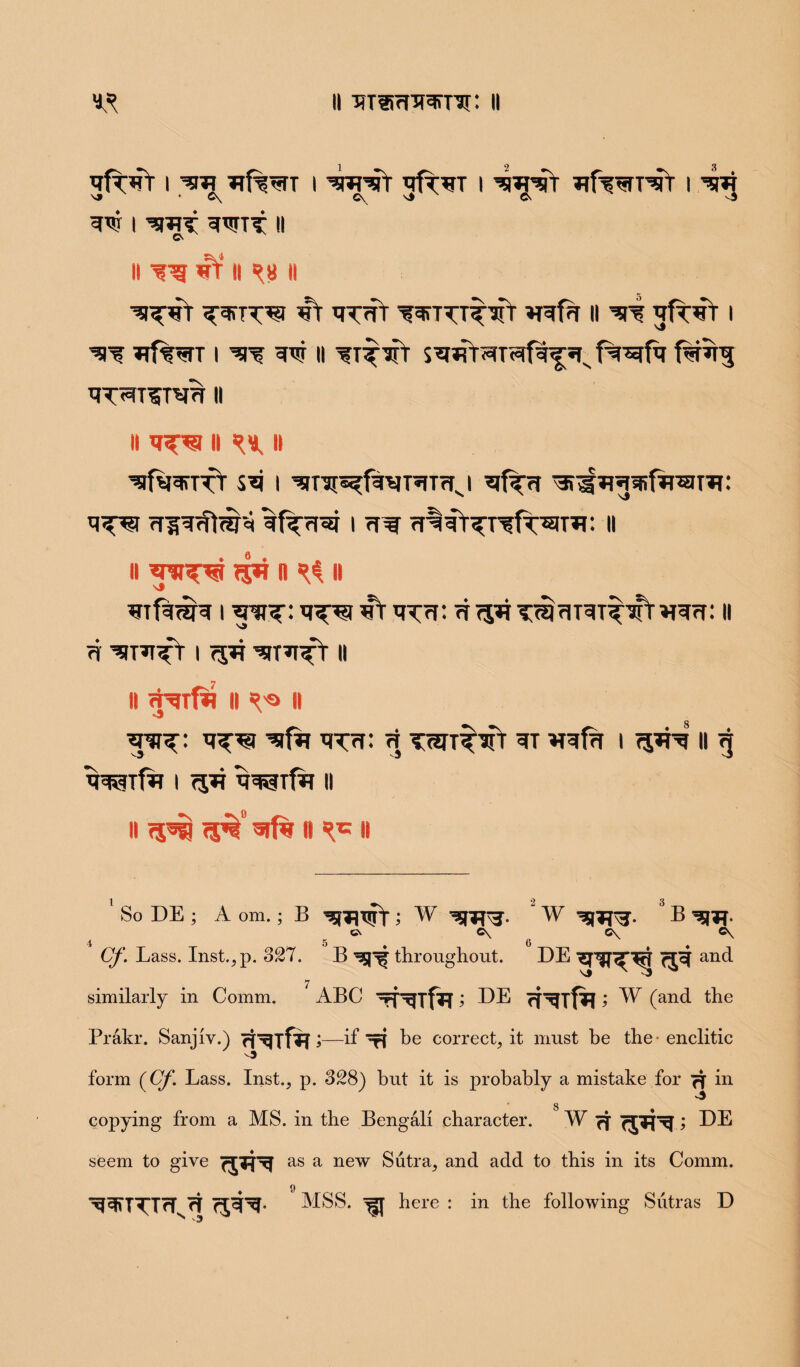 i i wsfr i w?rr ^fwHrr i ’w \» • C\ C\ \> C\ ^3 I ^SRT 3WTT II G> li ^ rt* li ^8 li ^T qT?7T Wr^T^t »T^frf || jfT^T I 77f%*TT I ^ || ^T^ifr f^rSnj ^T?T8^ II II ^«T^I II II | ^T^f^T5U7Tsl Tjf^rf '371^1 WifTTSITTi: ii ?5*? n ^ ii i ”t 1U7n <t <5*7 77377: ii 77 ’ST^T I ^TTP^T II II fHTfij II ^ II *3 3^1 3777: 77 Tsn^^fr 3T 773(77 1757737 11 g 33^lf77 I 7577 ^^ttfri ll li ?pij 75^” srf% 11 11 1 2 3 So DE ; A om. ; B ’sgwT; w ^77^- w ^|T7^. B^Tf. C\ C\ C\ C\ Cf. Lass. Instep. 327. B throughout. DE ^^^7^ <jcf anci similarly in Comm. ABC > DE cT^Uf*! > ^ (and the Prakr. Sanjiv.) rf^lfjT >—if t! be correct, it must be the enclitic 3 form (Cf. Lass. Inst., p. 328) but it is probably a mistake for 7f in copying from a MS. in the Bengali character. W cj fj^Xrf; DE seem to give as a new Sutra, and add to this in its Comm. f) 337TTTT7n77 75337- MSS. here : in the following Sutras D