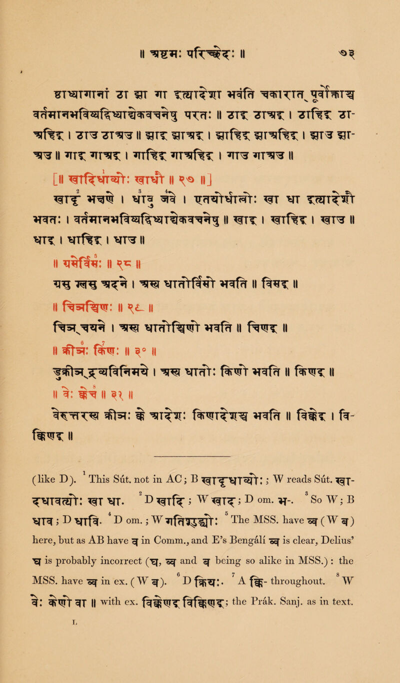 ■gri'*5TT'*TT«lt 3T 33T ^TT TtSTTT*[T M^frT ^RTW W?fiT^ ^Tri: II ^TT <TRIT I 7Tf?T -3T- i ii s?rr i uiffT i sjt? w- ^3 II *TTT ’TT^T I ^ITf^T ^irsf%T I *IT3 *TT^ II [II ^rrf^vT^: wtvt ii ii j TfTf- I VT3 4% I TTrRTMraT: WT VT TWT^T Wrf: I II *$TTT I ^Trf%T I II ^TT I VTf%T I MTS II II ii ii ^ I w WTffrff^t II f%WT II II f%»if%w: II it i w vTmfg^T 11 fg^T 11 ii f^w: H 85 ii i w MTm: f%wY *Rfa ii f%WT II ii g: iH ii 3i ii ^ttw it i fa- %wt ii (like D ). This Sut. not in AC; B ^T^^TT^rf l ; W reads Sut. ^cjj- 2 3 ^VTWT: WT MT- “ D *=TTfa ; w ’ D om. ^-. So¥;B VR ’■ T> VTfa- * T> om. 5 W^ifrfTJ^T: 5 The MSS. have ( W ^) here, hut as AB have ^ in Comm., and E’s Bengali is clear, Delius’ '’Ef is probably incorrect (^j, ©q* and ^ being so alike in MSS.) : the 6 7 8 MSS. have ©^ in ex. ( W ^). D . A far throughout. W %: inriRT || with ex. fWSFTfafaiWT; the Prak. Sanj. as in text.