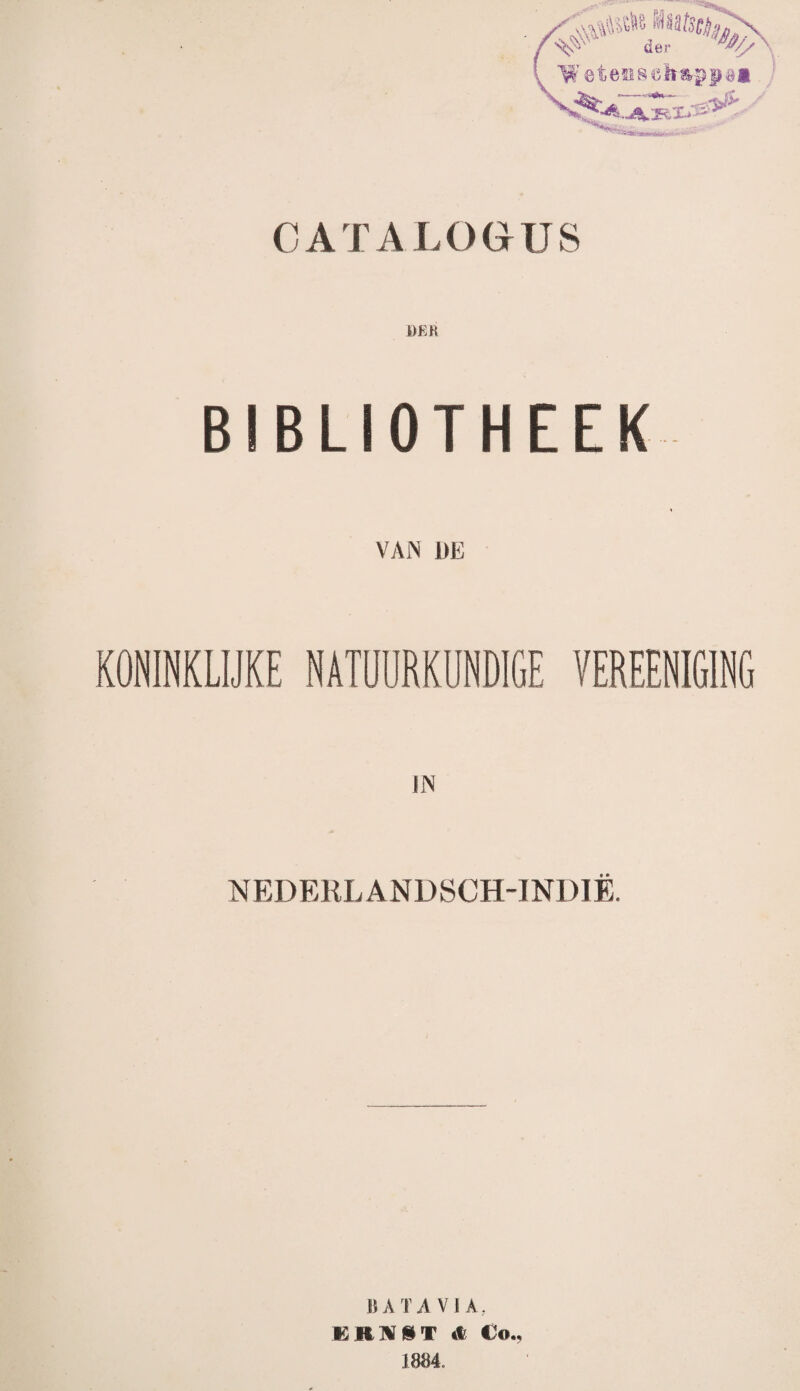 CATALOGUS DER BIBLIOTHEEK VAN DE KONINKLIJKE NATUURKUNDIGE VEREENIGING IN NEDERLANDSCH-INDIË. BATAVIA, K R X I» T *1 Co., 1884.