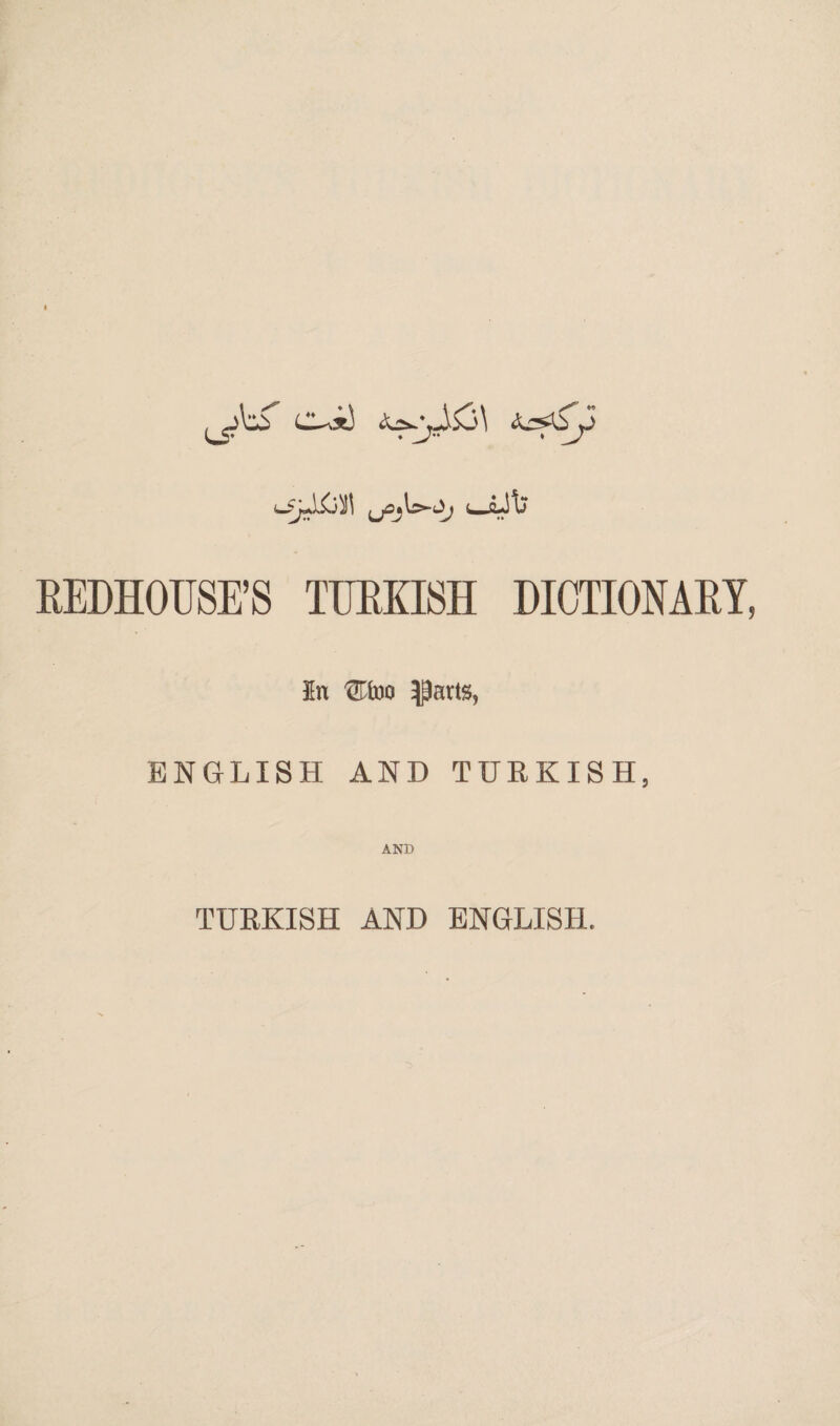 c~*J ı^.yŞC>\ REDHOUSE’8 TURKISH DICTIONARY, In Ufoo parts, ENGLISH AND TURKISH, AND TURKISH AND ENGLISH.