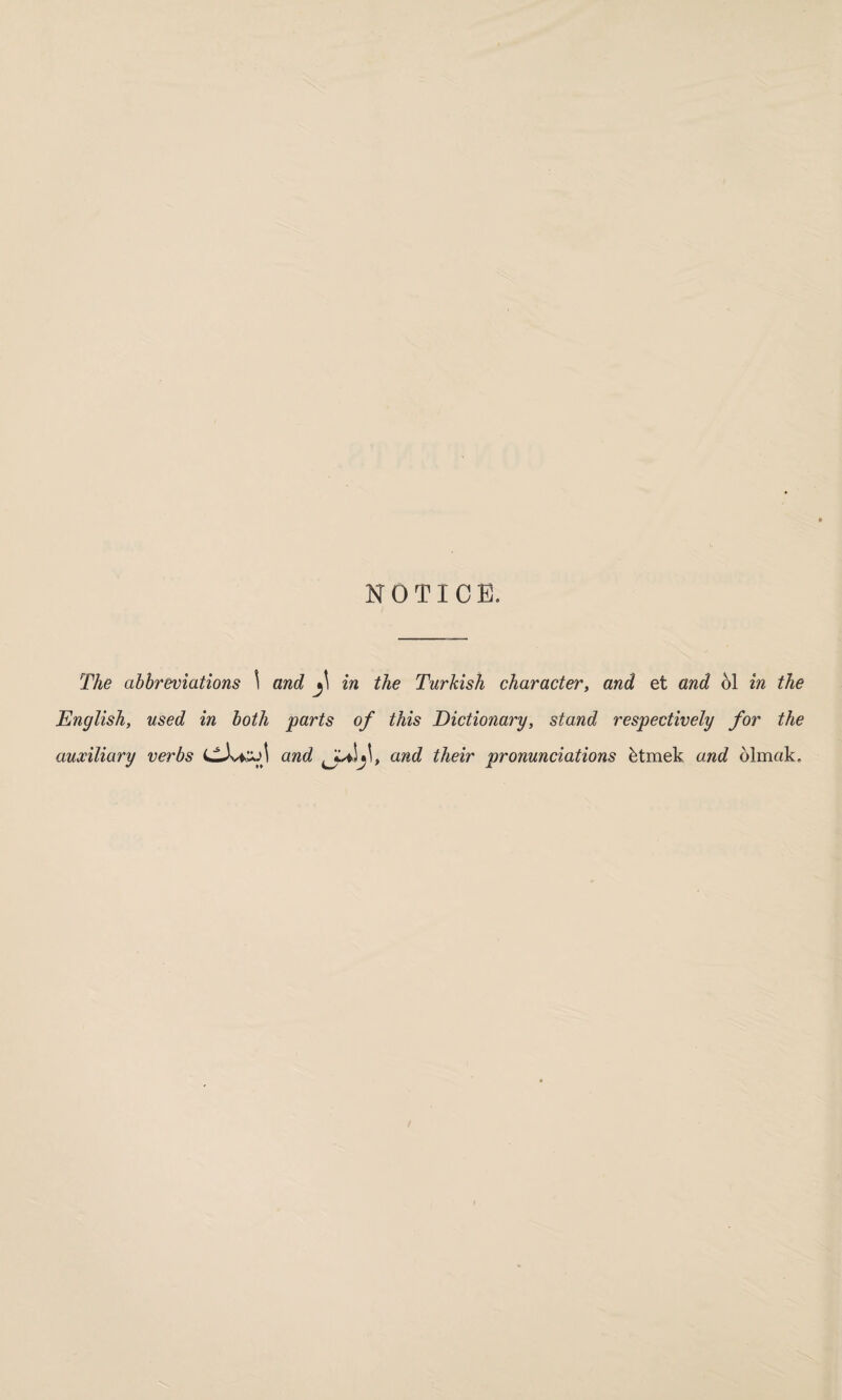 NOTICE. The abbreviations \ and in the Turkish character, and et and ol in the English, used in both parts of this Dictionary, stand respectively for the auxiliary verbs and and their pronunciations ktmek and olmak.