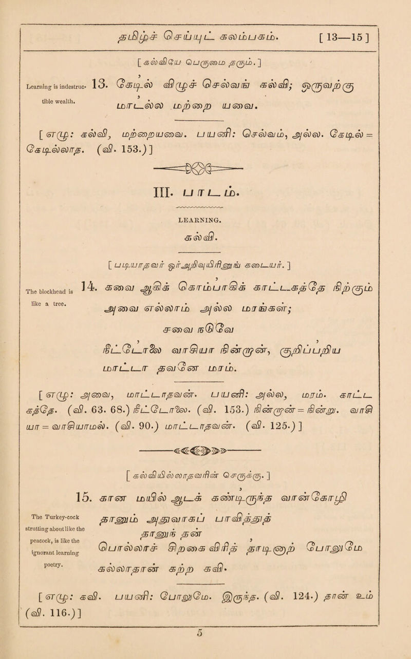 0<3= ILI !LJ lL. <E6 6\) LD LJ <E5 UD • [ 13—15] [ &6ti<aSlGlU Q U (V-j&n LD <5QF)LD.~\ 5 Learning is indestruo 1 3« CD<35^L<3\) <sSl Q-p 3~ <o0 6U [EJ d660<aSl^ 3L 375$511 p (j3^ UjITL_60 60 LDpGDp 3365)610. tible wealth. [(oTQ-g: <£606$, LDp65ipLU65l63. U LU <5ufl .* Q^GOOJLDj SjGOGO. Q £ ip<30 Qs ip<s060rrp. (©$. 153.)] III. U ;T LD, LEARNING. <35 <<Jl) (o)Q • The bloclthead like a tree. [ uislluit^qj it (S^ff^rSl^uSlrB^rEi <3mL-.Lufr. ] 5 is 14. <35msu Q&rLhurrQa 35itlLl.-gtpQp £1/d(^ld 6T60 60 rib ^6060 llj-lEj&err; <3-65)611 [bQTd6)J j . > $lLQ>L—(r<fad eurQuJir $&5Tqrj65r, ljun5hu ldtlLl-IT p6ii(v65r ldjld. [<oT(Lg: 'O/Gmoj) LDrTLLi—rr^Qjm-. uiu&rFI: sjgogo, ldjld. sruLt— £^Qp. (@SI. 63. 68.) i£lLQL-.rr'Zsv• (<a9. 153.) $65T(trf65r = rSsk^u. qjit&I LUIT = QJ IT UJ IT LD 6\) • (gSI. 90.) LD /7 Z_L L_ IT<£ 66 65T • ( 6$. 125«) ] -- [ <£6V<s£luSl<5d<odrr^€i]rR(%sr Q&qf)<£(&).~\ 15. 3HT65T LDllSl 60 c3^1—3i 35 655T LpQFjlhp 6UT65T Q35TL/Sl The Turkey-cock 35 £65)1 in 3j] 6113 35 LJ U 3 6$ p££l 35 ST IT (off) ITE &j> (offT Qurr60 60 3& &lp65i& sQtflp p3p.(6pp (d u 3j5$j Q ld 3560603<3365T 35 p p 35 <6$ • [<5T(t£: <£©9. ulugiFI: QurgoiQui. (gSI. 124.) pnzhr &-ld (©9. 116.)] strutting about like the peacock, is like the ignorant learning poetry.
